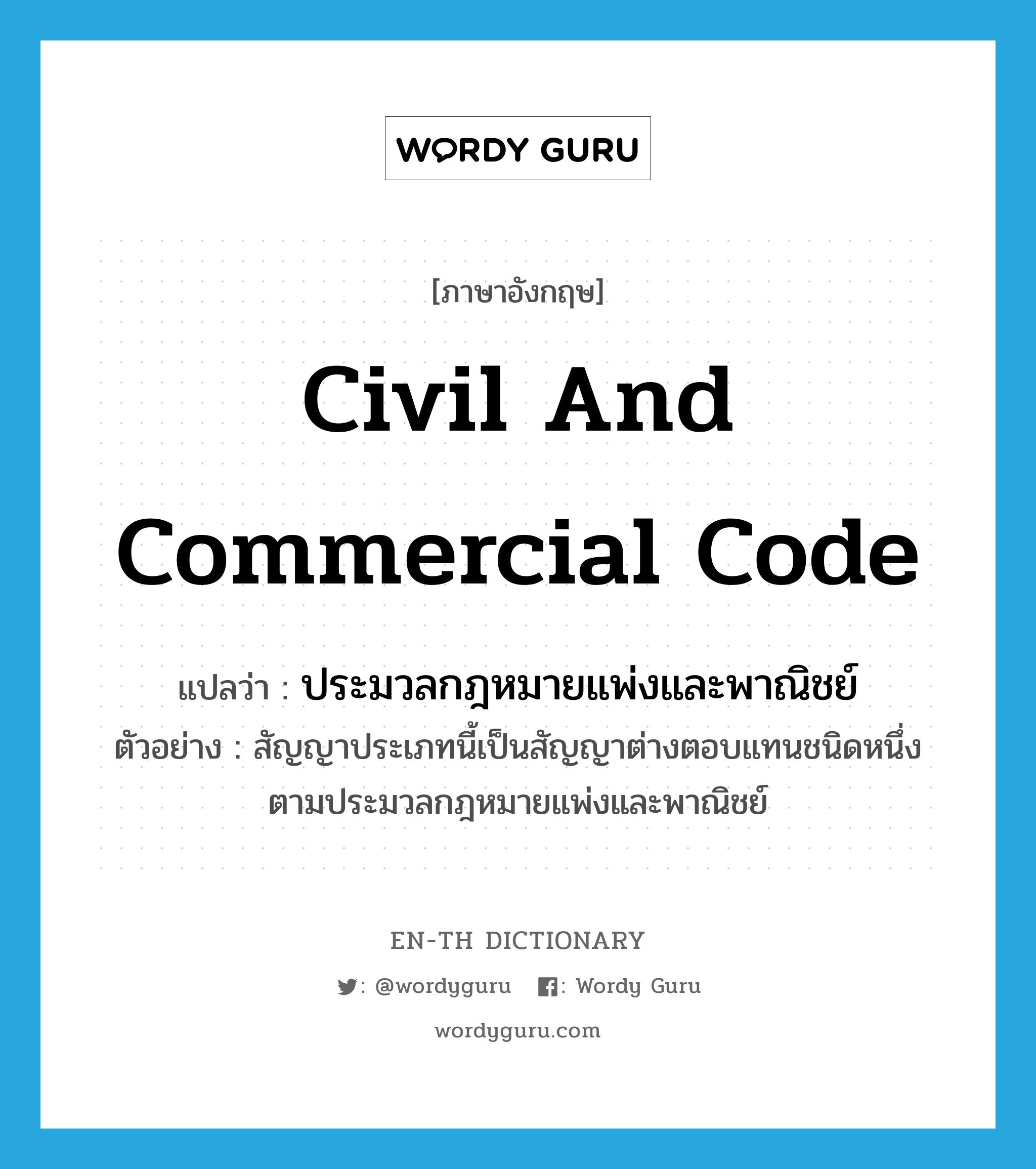 Civil and Commercial Code แปลว่า?, คำศัพท์ภาษาอังกฤษ Civil and Commercial Code แปลว่า ประมวลกฎหมายแพ่งและพาณิชย์ ประเภท N ตัวอย่าง สัญญาประเภทนี้เป็นสัญญาต่างตอบแทนชนิดหนึ่งตามประมวลกฎหมายแพ่งและพาณิชย์ หมวด N