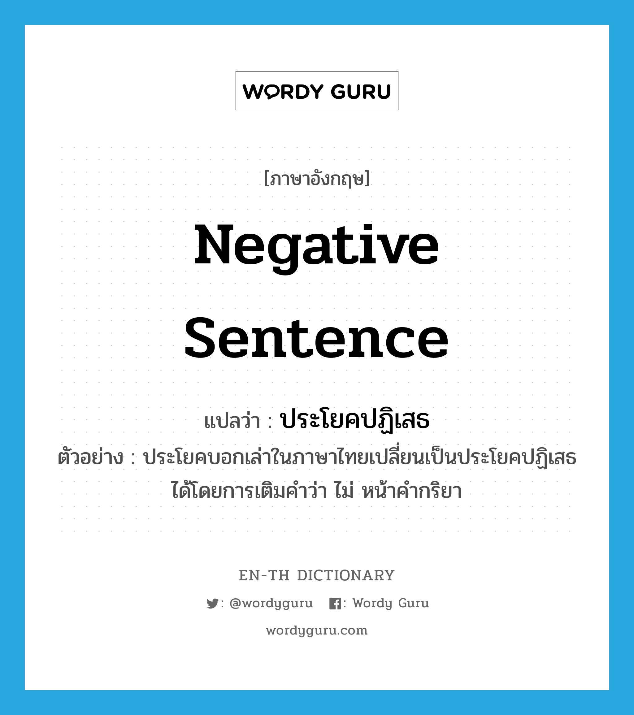 negative sentence แปลว่า?, คำศัพท์ภาษาอังกฤษ negative sentence แปลว่า ประโยคปฏิเสธ ประเภท N ตัวอย่าง ประโยคบอกเล่าในภาษาไทยเปลี่ยนเป็นประโยคปฏิเสธได้โดยการเติมคำว่า ไม่ หน้าคำกริยา หมวด N