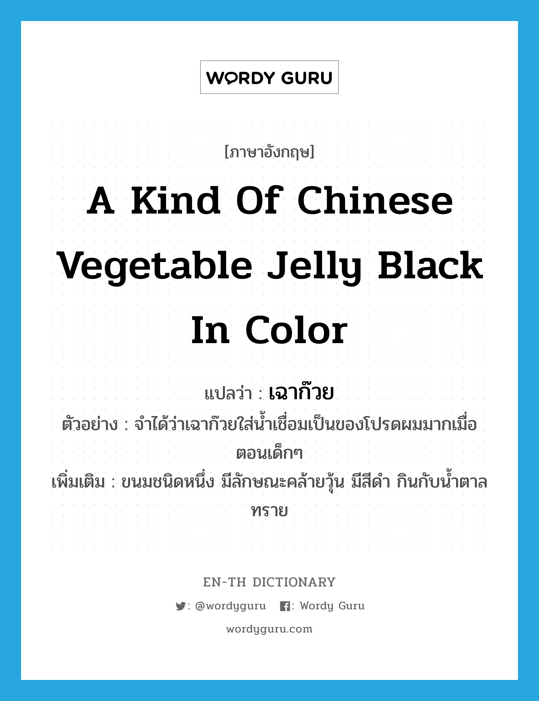 เฉาก๊วย ภาษาอังกฤษ?, คำศัพท์ภาษาอังกฤษ เฉาก๊วย แปลว่า a kind of Chinese vegetable jelly black in color ประเภท N ตัวอย่าง จำได้ว่าเฉาก๊วยใส่น้ำเชื่อมเป็นของโปรดผมมากเมื่อตอนเด็กๆ เพิ่มเติม ขนมชนิดหนึ่ง มีลักษณะคล้ายวุ้น มีสีดำ กินกับน้ำตาลทราย หมวด N