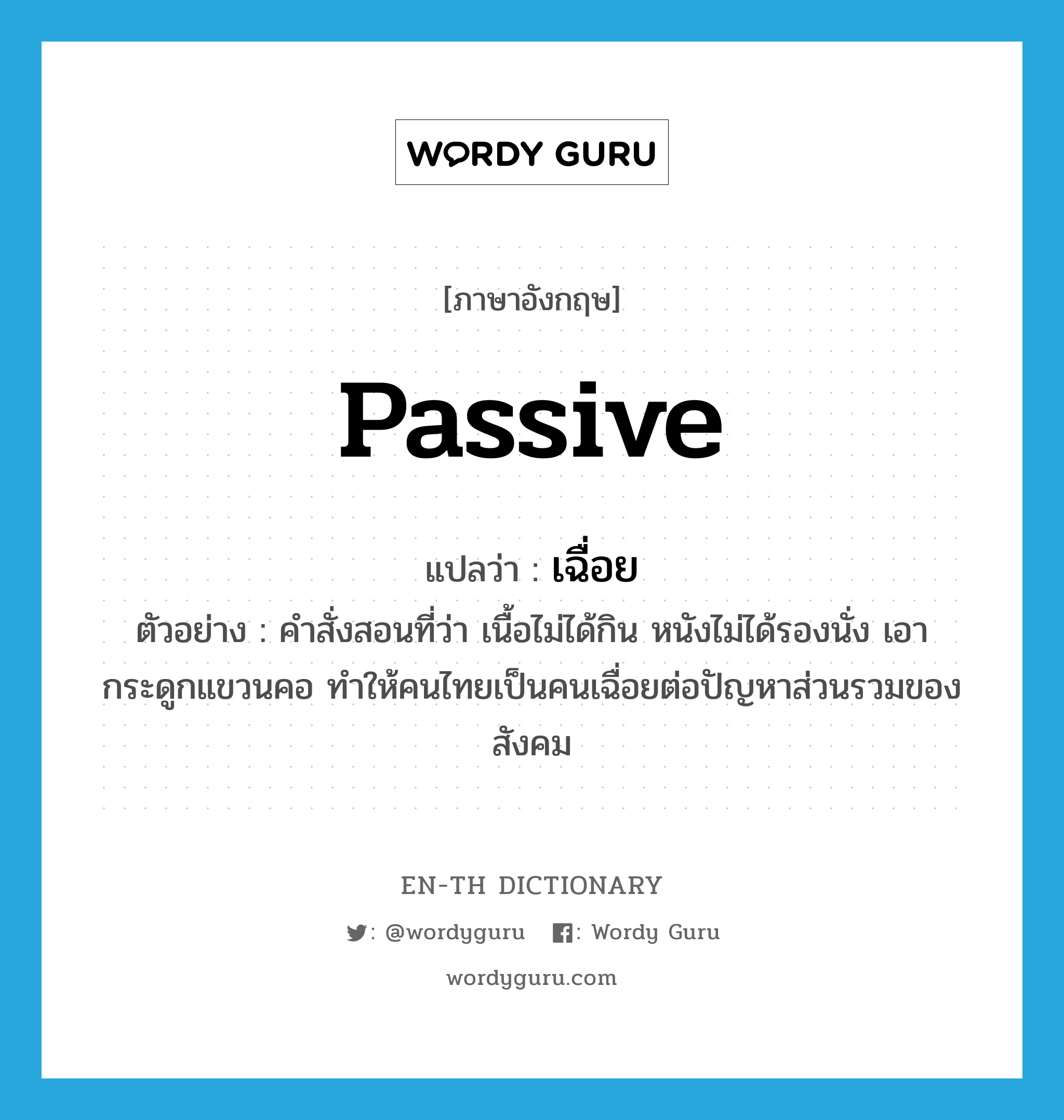 passive แปลว่า?, คำศัพท์ภาษาอังกฤษ passive แปลว่า เฉื่อย ประเภท ADJ ตัวอย่าง คำสั่งสอนที่ว่า เนื้อไม่ได้กิน หนังไม่ได้รองนั่ง เอากระดูกแขวนคอ ทำให้คนไทยเป็นคนเฉื่อยต่อปัญหาส่วนรวมของสังคม หมวด ADJ