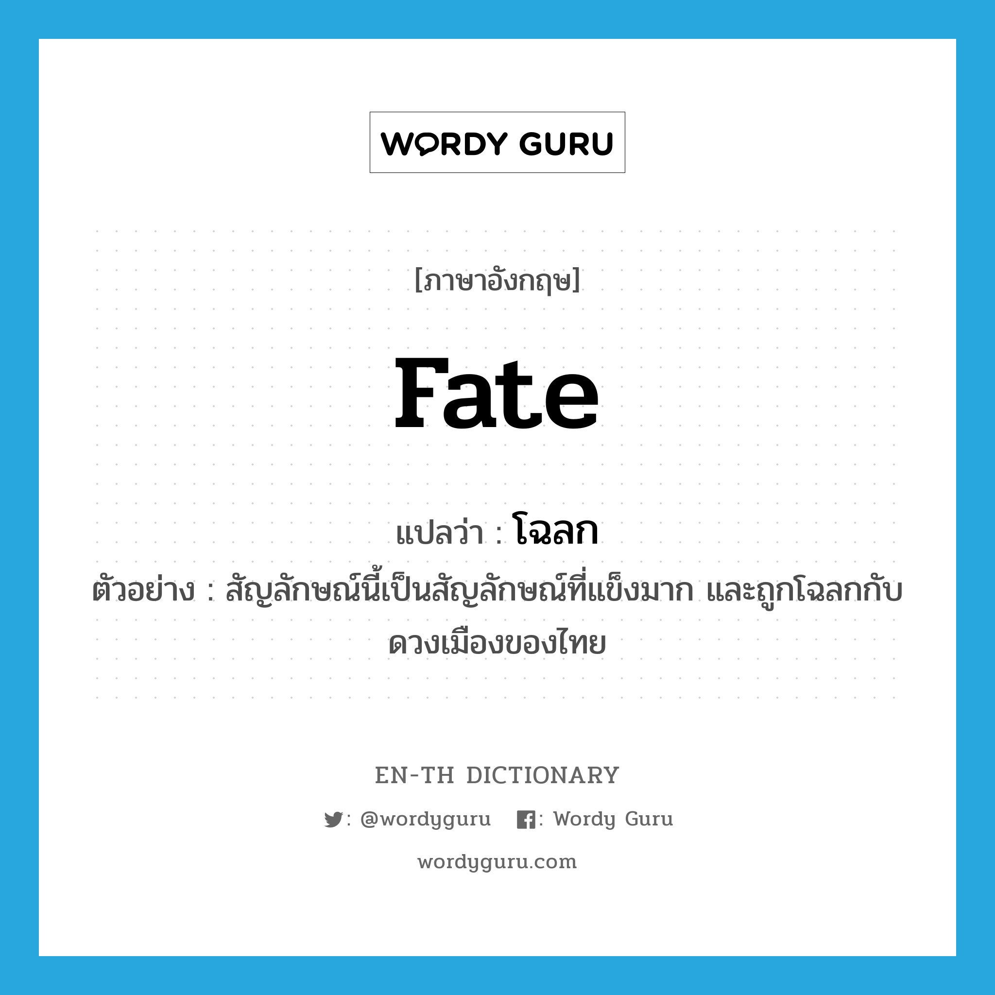 fate แปลว่า?, คำศัพท์ภาษาอังกฤษ fate แปลว่า โฉลก ประเภท N ตัวอย่าง สัญลักษณ์นี้เป็นสัญลักษณ์ที่แข็งมาก และถูกโฉลกกับดวงเมืองของไทย หมวด N