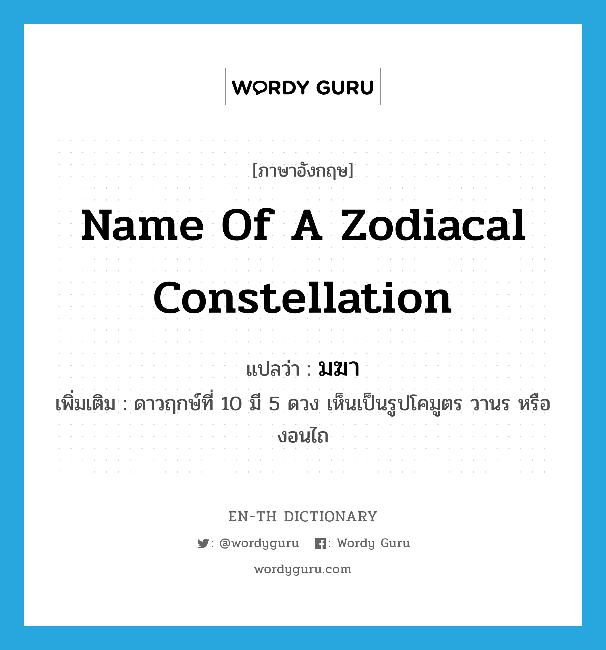 name of a zodiacal constellation แปลว่า?, คำศัพท์ภาษาอังกฤษ name of a zodiacal constellation แปลว่า มฆา ประเภท N เพิ่มเติม ดาวฤกษ์ที่ 10 มี 5 ดวง เห็นเป็นรูปโคมูตร วานร หรืองอนไถ หมวด N