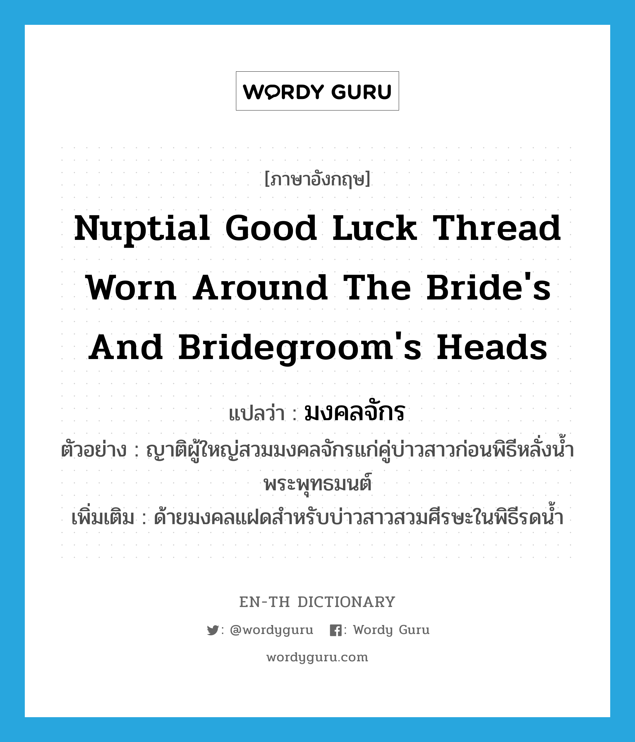 มงคลจักร ภาษาอังกฤษ?, คำศัพท์ภาษาอังกฤษ มงคลจักร แปลว่า nuptial good luck thread worn around the bride's and bridegroom's heads ประเภท N ตัวอย่าง ญาติผู้ใหญ่สวมมงคลจักรแก่คู่บ่าวสาวก่อนพิธีหลั่งน้ำพระพุทธมนต์ เพิ่มเติม ด้ายมงคลแฝดสำหรับบ่าวสาวสวมศีรษะในพิธีรดน้ำ หมวด N