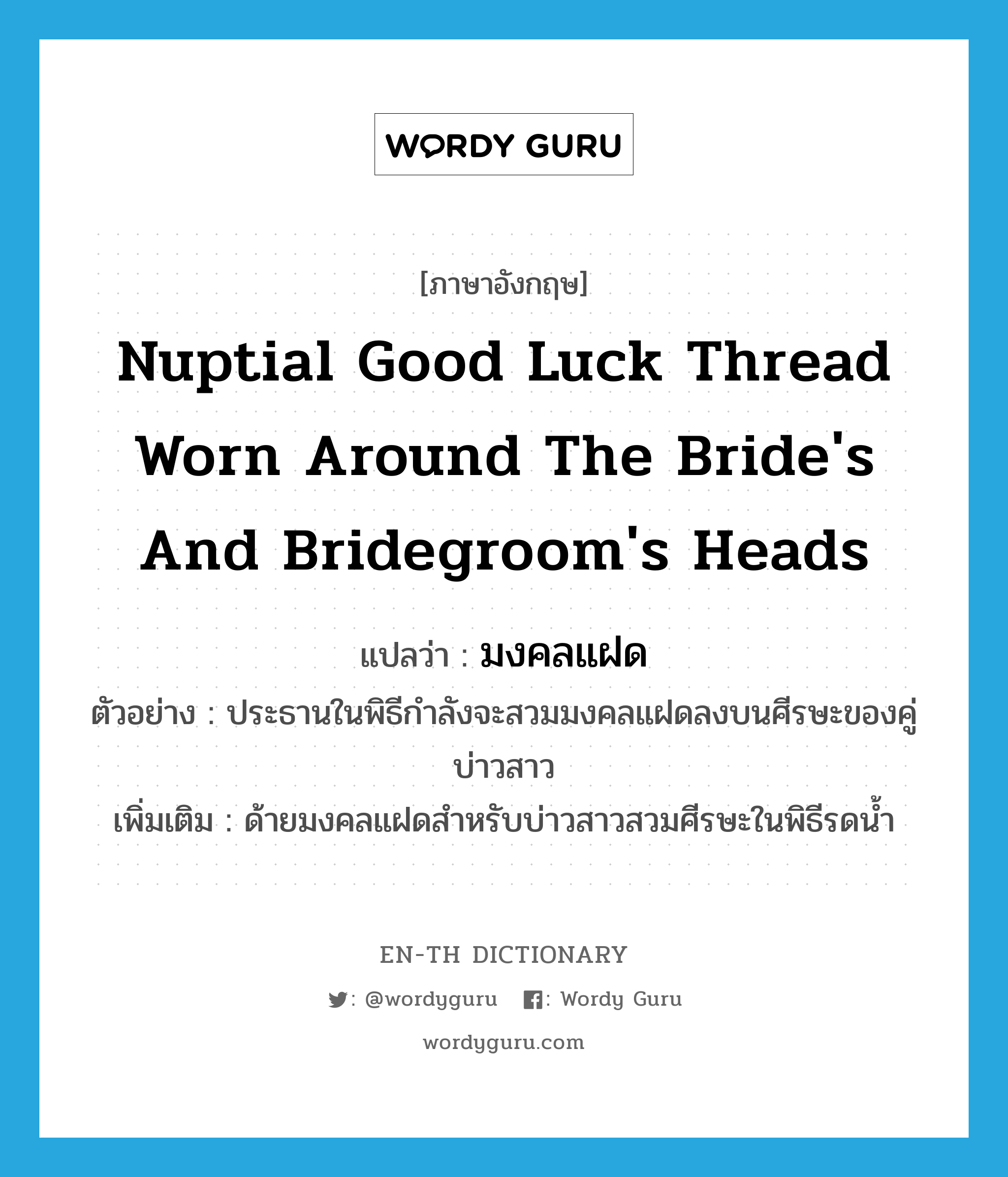 มงคลแฝด ภาษาอังกฤษ?, คำศัพท์ภาษาอังกฤษ มงคลแฝด แปลว่า nuptial good luck thread worn around the bride's and bridegroom's heads ประเภท N ตัวอย่าง ประธานในพิธีกำลังจะสวมมงคลแฝดลงบนศีรษะของคู่บ่าวสาว เพิ่มเติม ด้ายมงคลแฝดสำหรับบ่าวสาวสวมศีรษะในพิธีรดน้ำ หมวด N