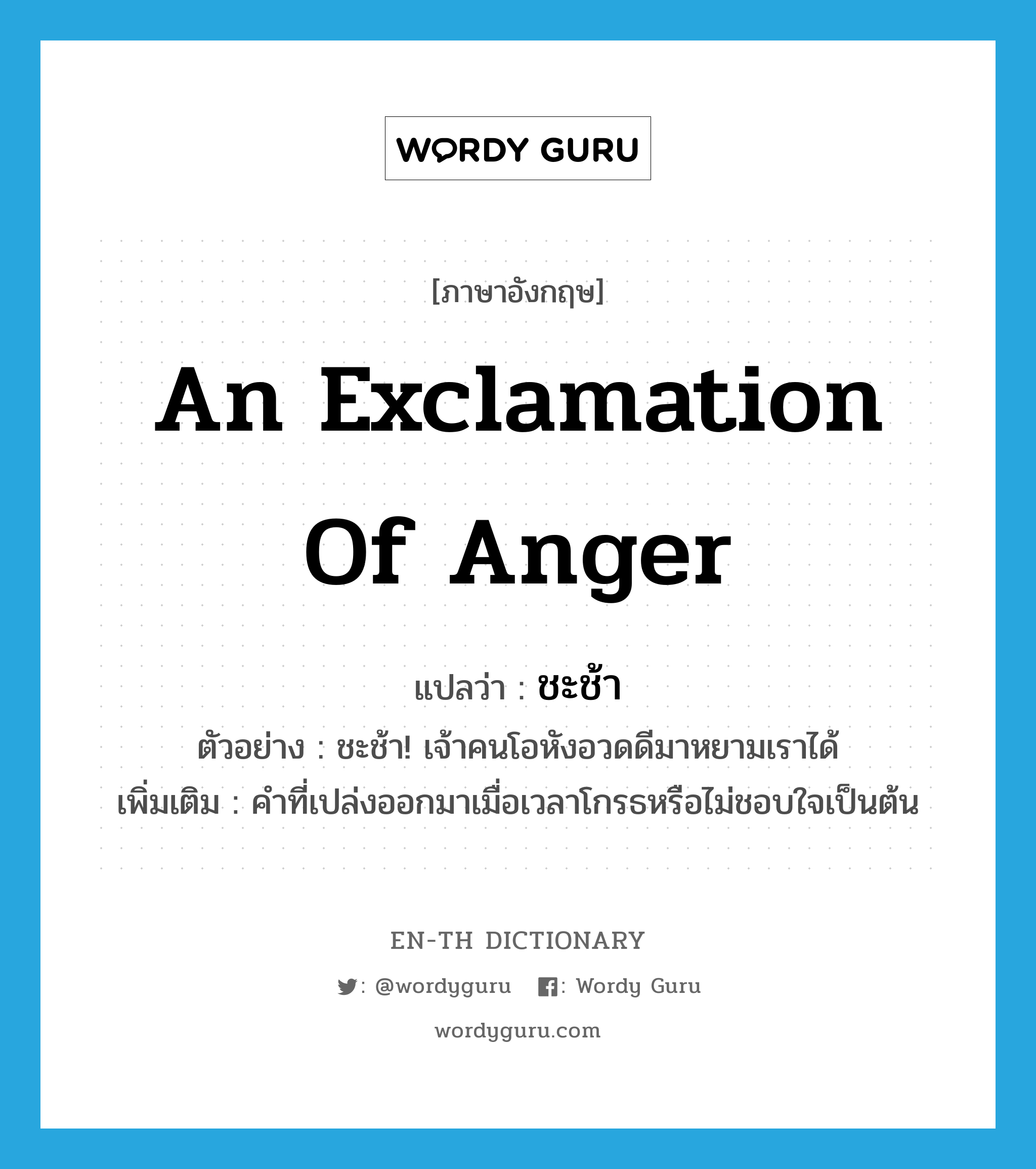 an exclamation of anger แปลว่า? คำศัพท์ในกลุ่มประเภท INT, คำศัพท์ภาษาอังกฤษ an exclamation of anger แปลว่า ชะช้า ประเภท INT ตัวอย่าง ชะช้า! เจ้าคนโอหังอวดดีมาหยามเราได้ เพิ่มเติม คำที่เปล่งออกมาเมื่อเวลาโกรธหรือไม่ชอบใจเป็นต้น หมวด INT