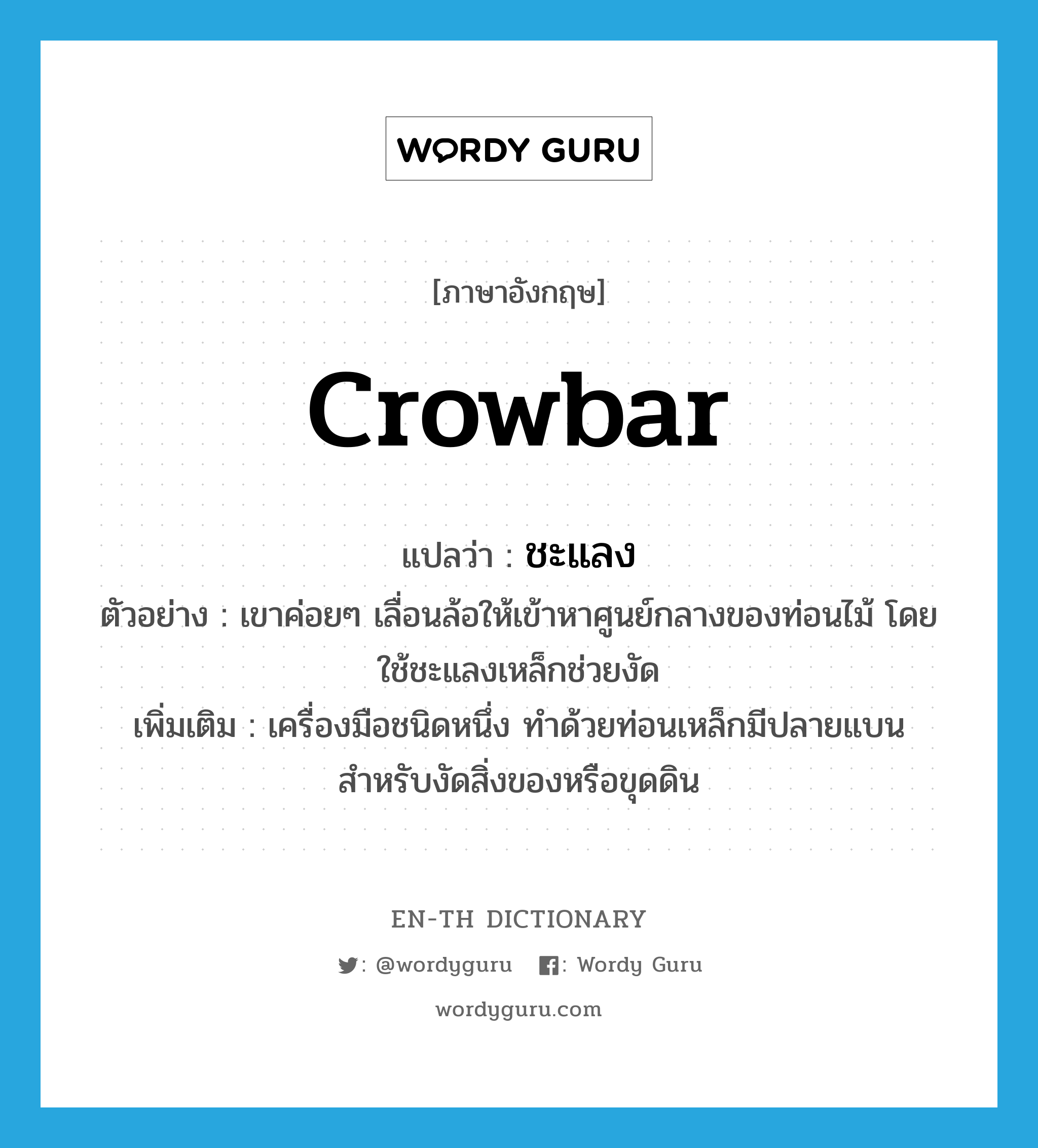 crowbar แปลว่า?, คำศัพท์ภาษาอังกฤษ crowbar แปลว่า ชะแลง ประเภท N ตัวอย่าง เขาค่อยๆ เลื่อนล้อให้เข้าหาศูนย์กลางของท่อนไม้ โดยใช้ชะแลงเหล็กช่วยงัด เพิ่มเติม เครื่องมือชนิดหนึ่ง ทำด้วยท่อนเหล็กมีปลายแบน สำหรับงัดสิ่งของหรือขุดดิน หมวด N