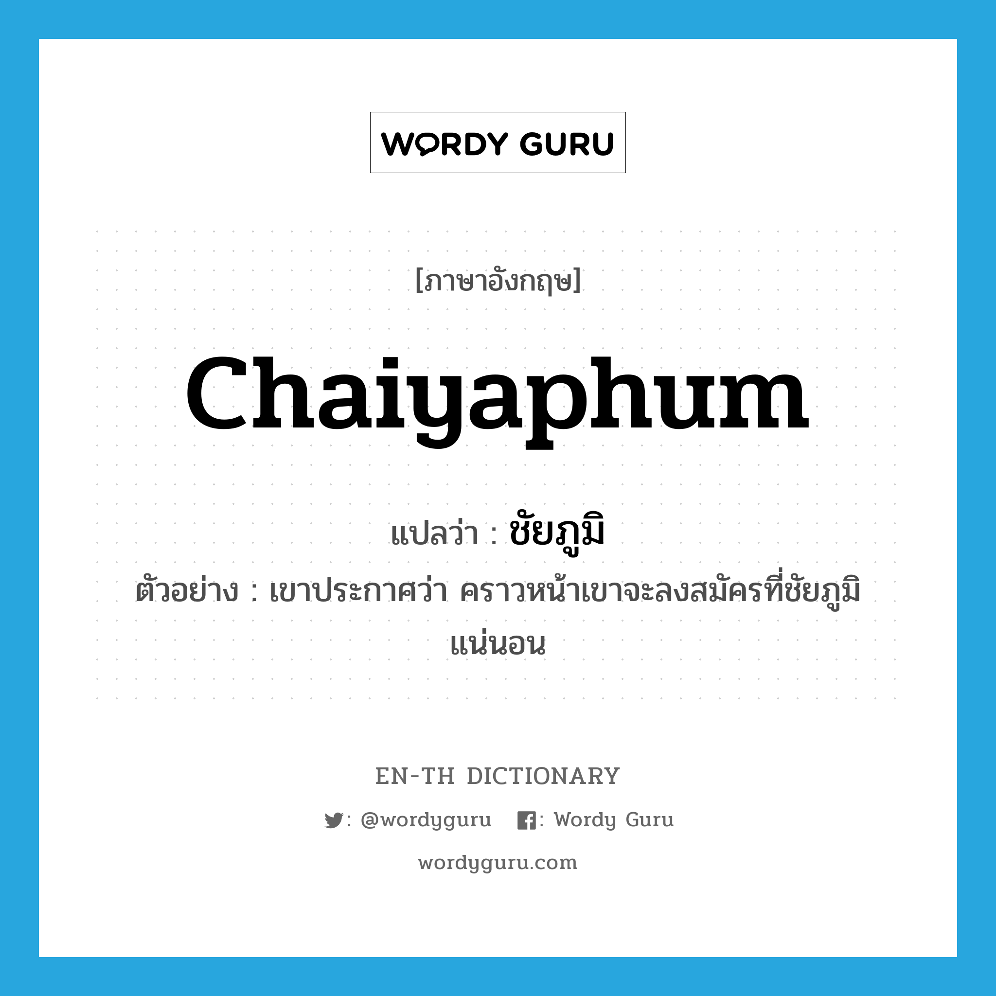 Chaiyaphum แปลว่า?, คำศัพท์ภาษาอังกฤษ Chaiyaphum แปลว่า ชัยภูมิ ประเภท N ตัวอย่าง เขาประกาศว่า คราวหน้าเขาจะลงสมัครที่ชัยภูมิแน่นอน หมวด N