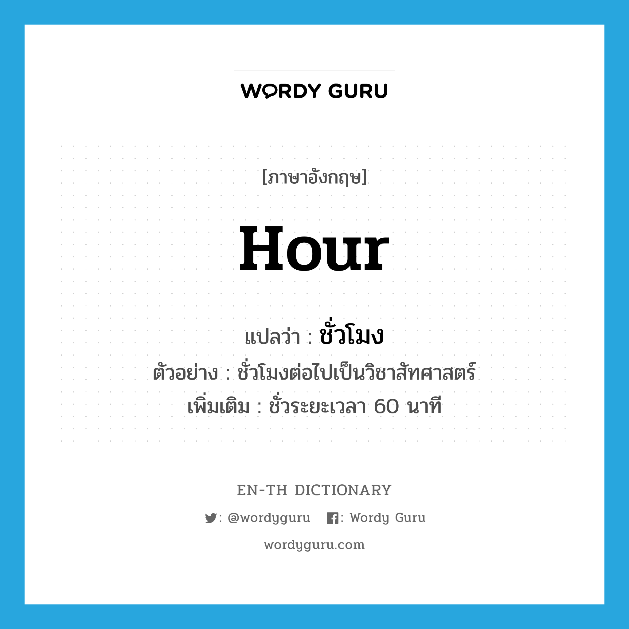 hour แปลว่า?, คำศัพท์ภาษาอังกฤษ hour แปลว่า ชั่วโมง ประเภท N ตัวอย่าง ชั่วโมงต่อไปเป็นวิชาสัทศาสตร์ เพิ่มเติม ชั่วระยะเวลา 60 นาที หมวด N