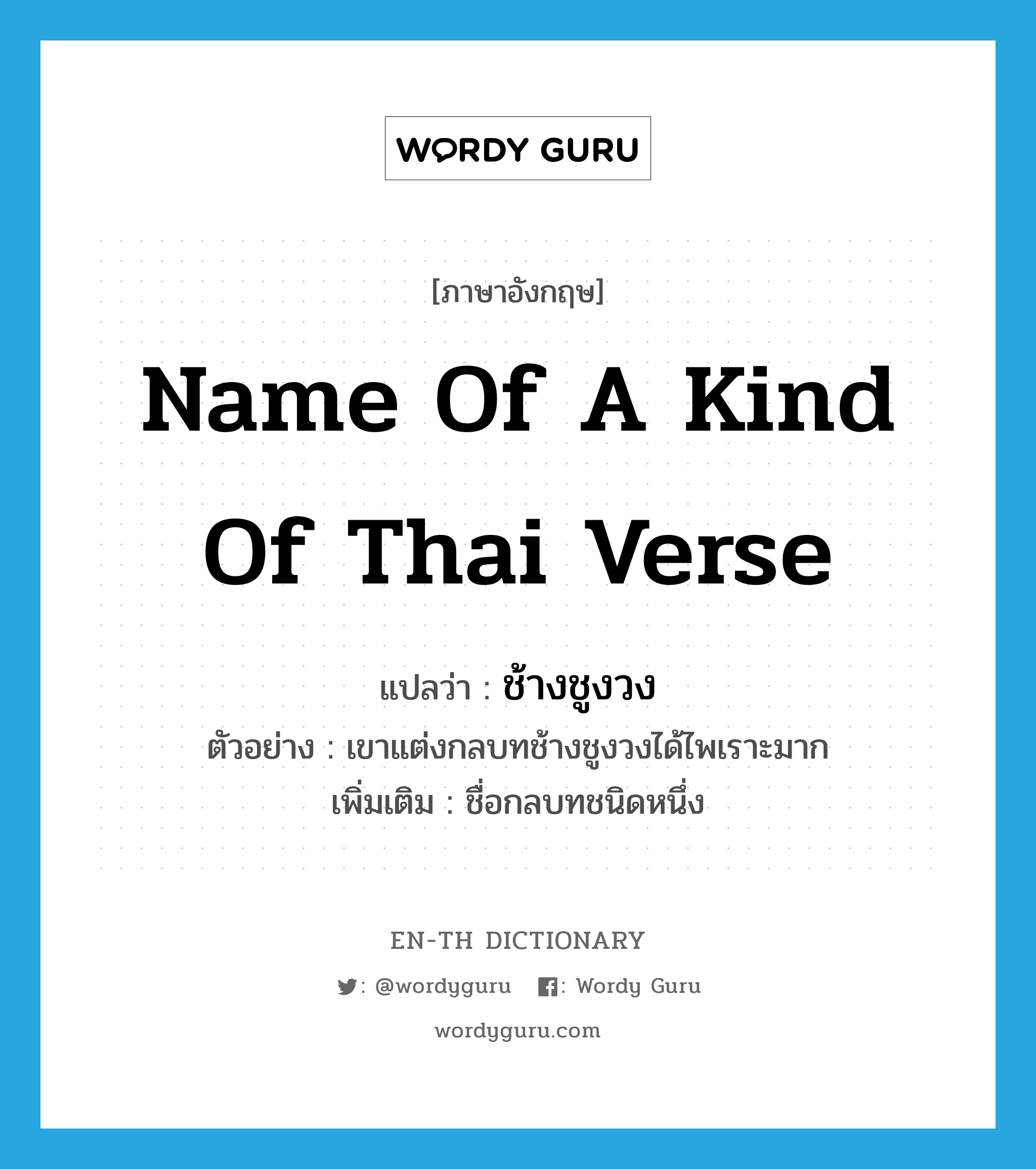 name of a kind of Thai verse แปลว่า?, คำศัพท์ภาษาอังกฤษ name of a kind of Thai verse แปลว่า ช้างชูงวง ประเภท N ตัวอย่าง เขาแต่งกลบทช้างชูงวงได้ไพเราะมาก เพิ่มเติม ชื่อกลบทชนิดหนึ่ง หมวด N