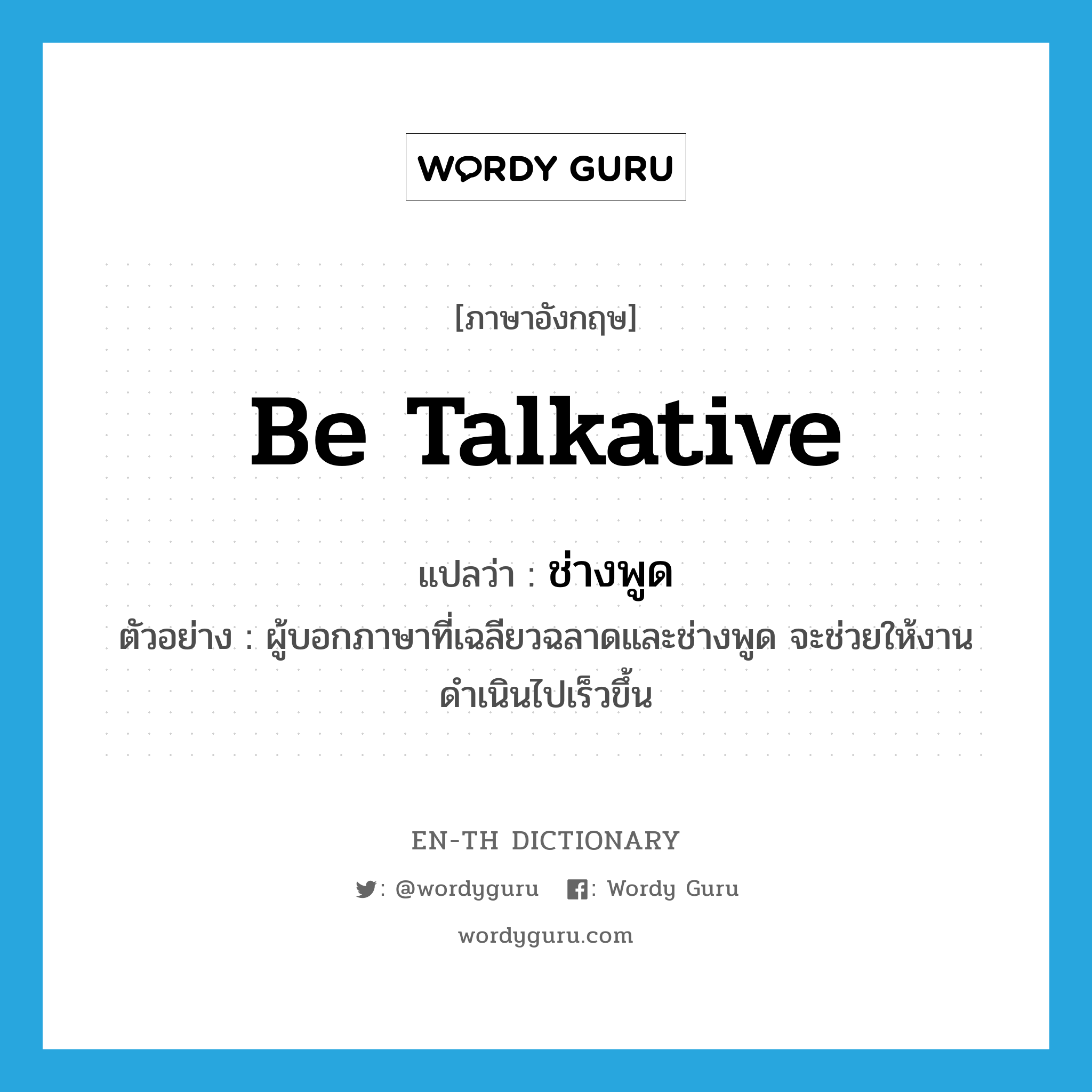 be talkative แปลว่า?, คำศัพท์ภาษาอังกฤษ be talkative แปลว่า ช่างพูด ประเภท V ตัวอย่าง ผู้บอกภาษาที่เฉลียวฉลาดและช่างพูด จะช่วยให้งานดำเนินไปเร็วขึ้น หมวด V