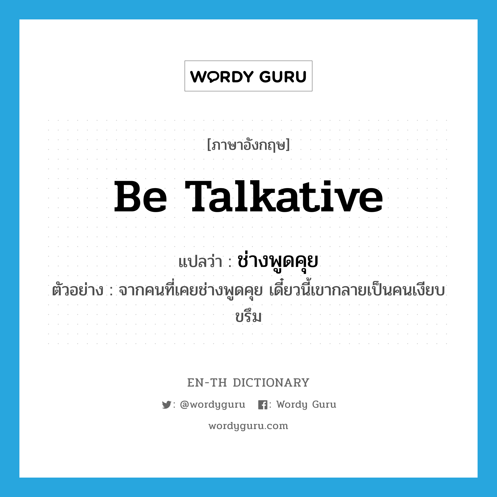 be talkative แปลว่า?, คำศัพท์ภาษาอังกฤษ be talkative แปลว่า ช่างพูดคุย ประเภท V ตัวอย่าง จากคนที่เคยช่างพูดคุย เดี๋ยวนี้เขากลายเป็นคนเงียบขรึม หมวด V