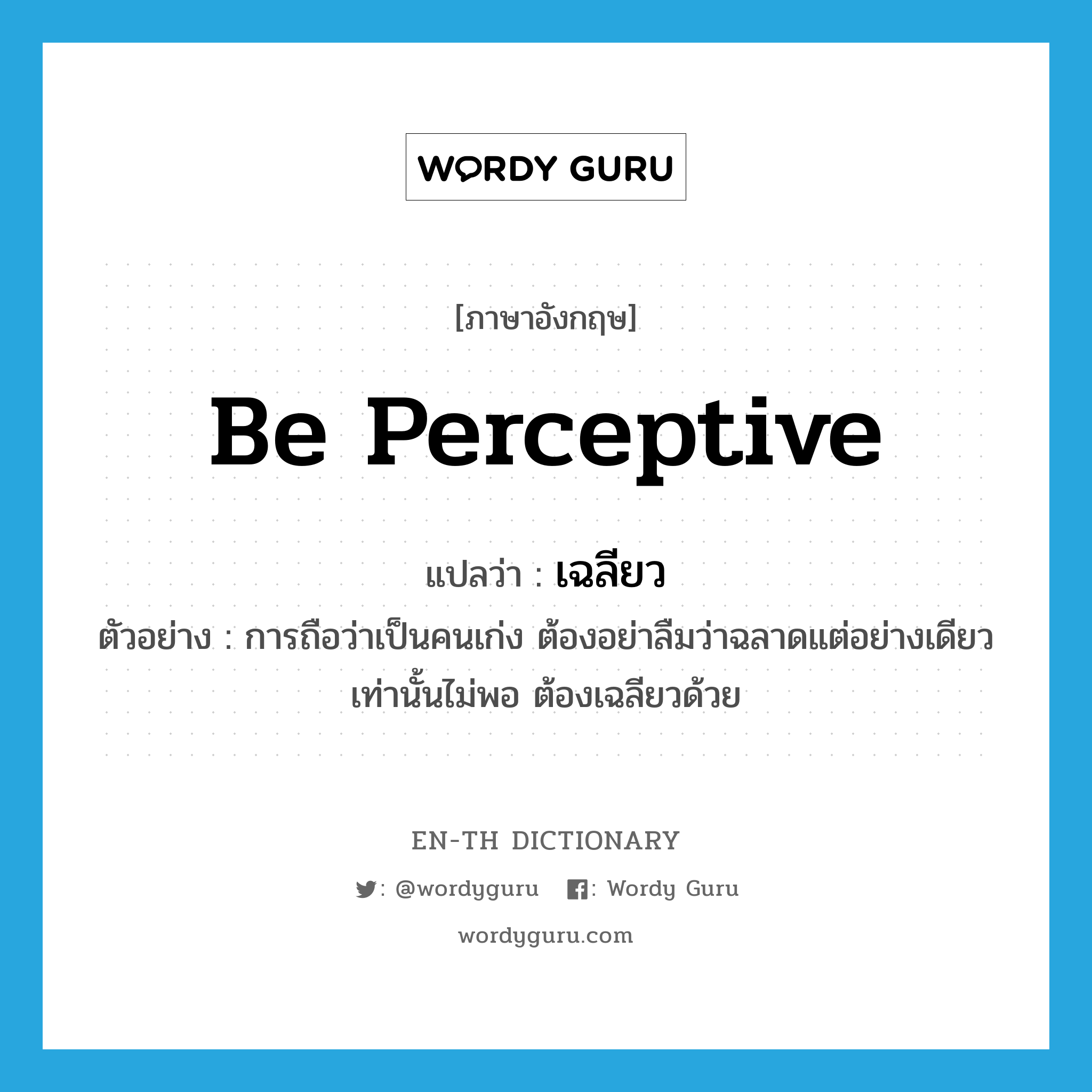 be perceptive แปลว่า?, คำศัพท์ภาษาอังกฤษ be perceptive แปลว่า เฉลียว ประเภท V ตัวอย่าง การถือว่าเป็นคนเก่ง ต้องอย่าลืมว่าฉลาดแต่อย่างเดียวเท่านั้นไม่พอ ต้องเฉลียวด้วย หมวด V