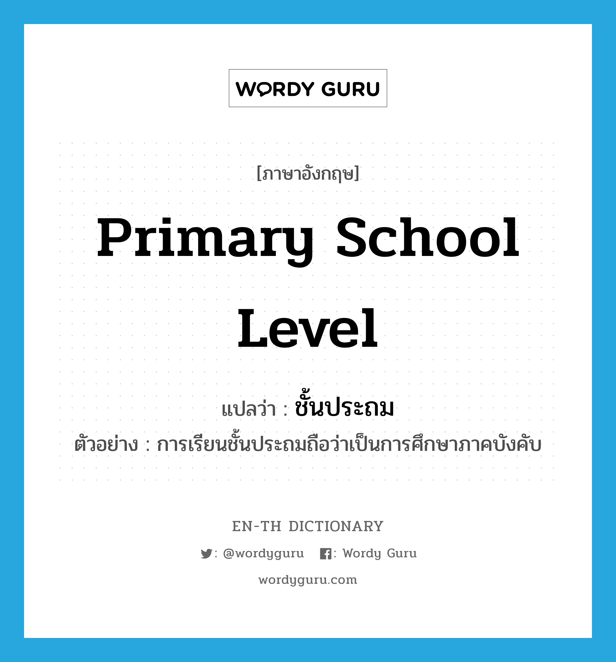 primary school level แปลว่า?, คำศัพท์ภาษาอังกฤษ primary school level แปลว่า ชั้นประถม ประเภท N ตัวอย่าง การเรียนชั้นประถมถือว่าเป็นการศึกษาภาคบังคับ หมวด N