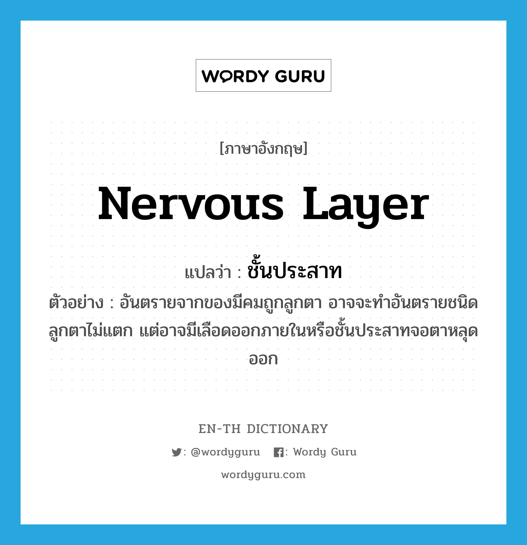 nervous layer แปลว่า?, คำศัพท์ภาษาอังกฤษ nervous layer แปลว่า ชั้นประสาท ประเภท N ตัวอย่าง อันตรายจากของมีคมถูกลูกตา อาจจะทำอันตรายชนิดลูกตาไม่แตก แต่อาจมีเลือดออกภายในหรือชั้นประสาทจอตาหลุดออก หมวด N