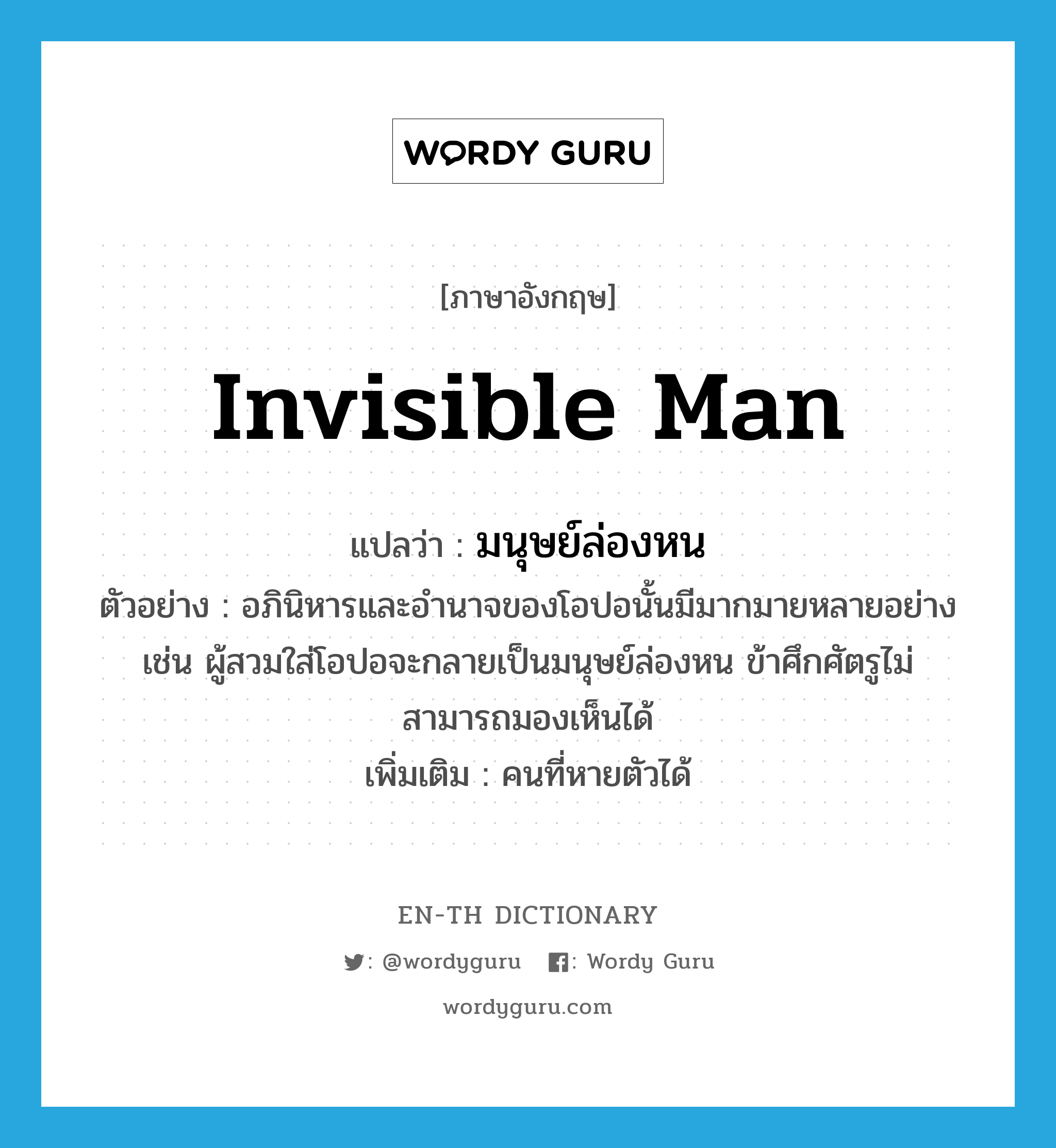 invisible man แปลว่า?, คำศัพท์ภาษาอังกฤษ invisible man แปลว่า มนุษย์ล่องหน ประเภท N ตัวอย่าง อภินิหารและอำนาจของโอปอนั้นมีมากมายหลายอย่าง เช่น ผู้สวมใส่โอปอจะกลายเป็นมนุษย์ล่องหน ข้าศึกศัตรูไม่สามารถมองเห็นได้ เพิ่มเติม คนที่หายตัวได้ หมวด N