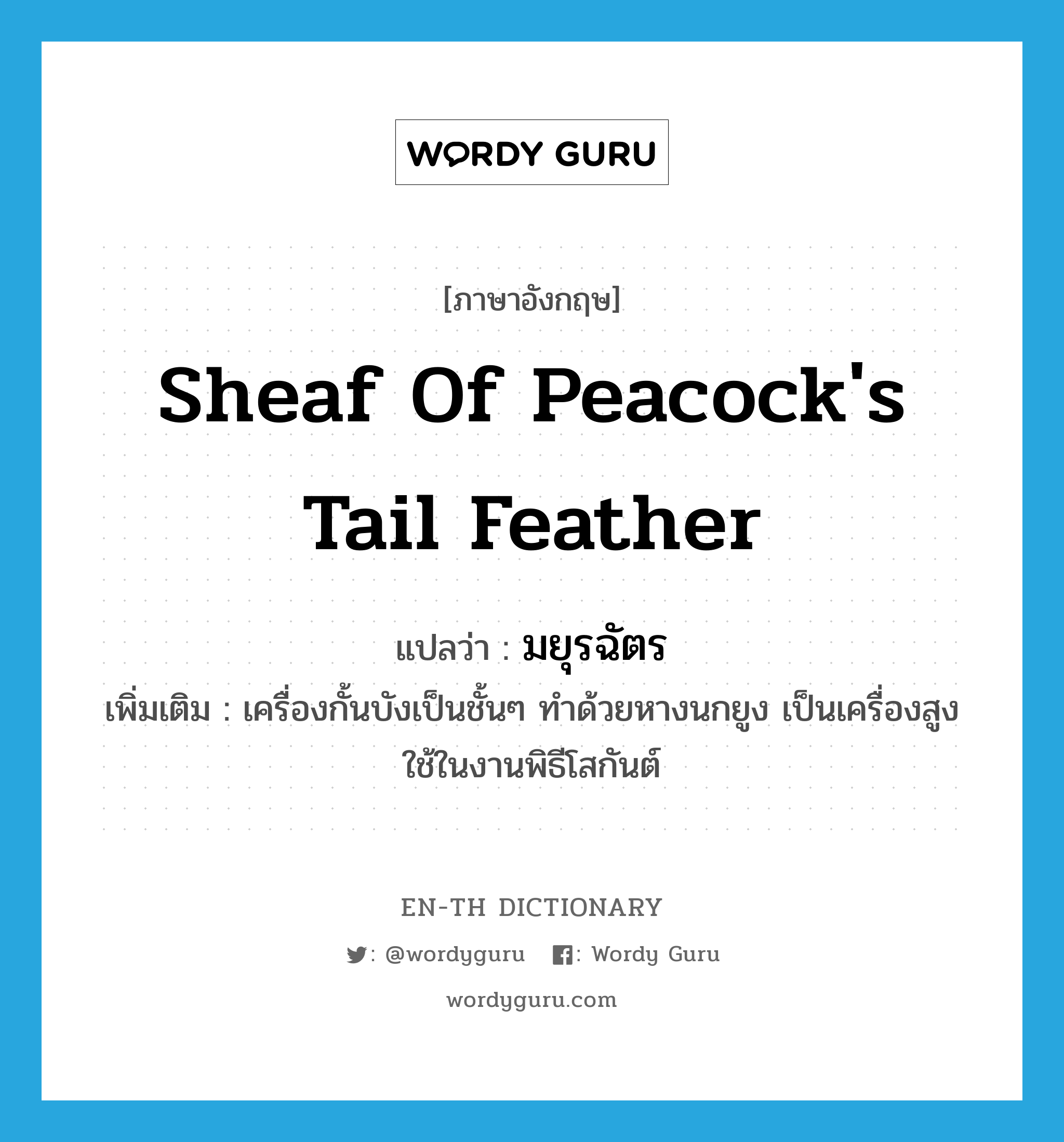 มยุรฉัตร ภาษาอังกฤษ?, คำศัพท์ภาษาอังกฤษ มยุรฉัตร แปลว่า sheaf of peacock's tail feather ประเภท N เพิ่มเติม เครื่องกั้นบังเป็นชั้นๆ ทำด้วยหางนกยูง เป็นเครื่องสูงใช้ในงานพิธีโสกันต์ หมวด N