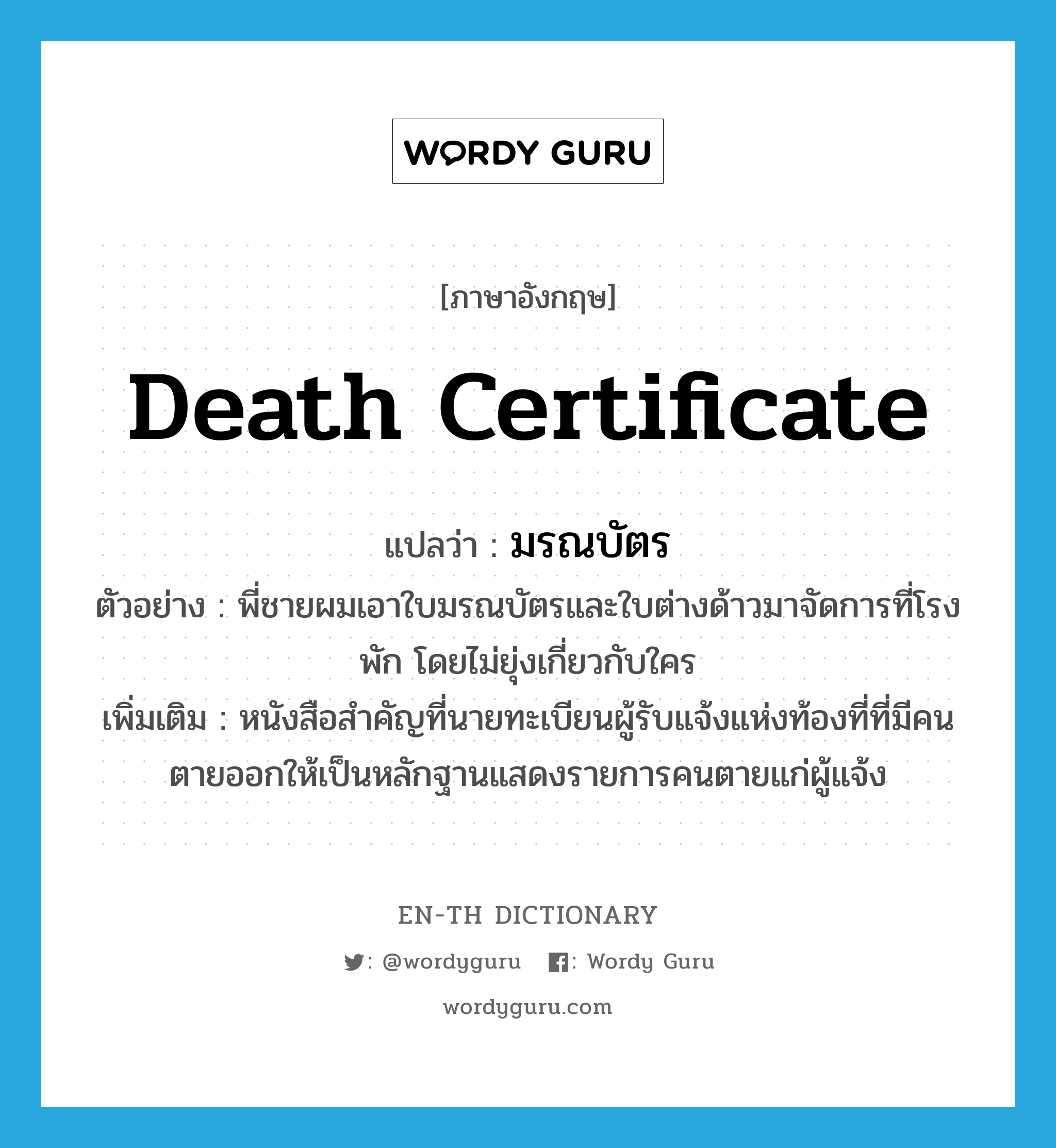 death certificate แปลว่า?, คำศัพท์ภาษาอังกฤษ death certificate แปลว่า มรณบัตร ประเภท N ตัวอย่าง พี่ชายผมเอาใบมรณบัตรและใบต่างด้าวมาจัดการที่โรงพัก โดยไม่ยุ่งเกี่ยวกับใคร เพิ่มเติม หนังสือสำคัญที่นายทะเบียนผู้รับแจ้งแห่งท้องที่ที่มีคนตายออกให้เป็นหลักฐานแสดงรายการคนตายแก่ผู้แจ้ง หมวด N