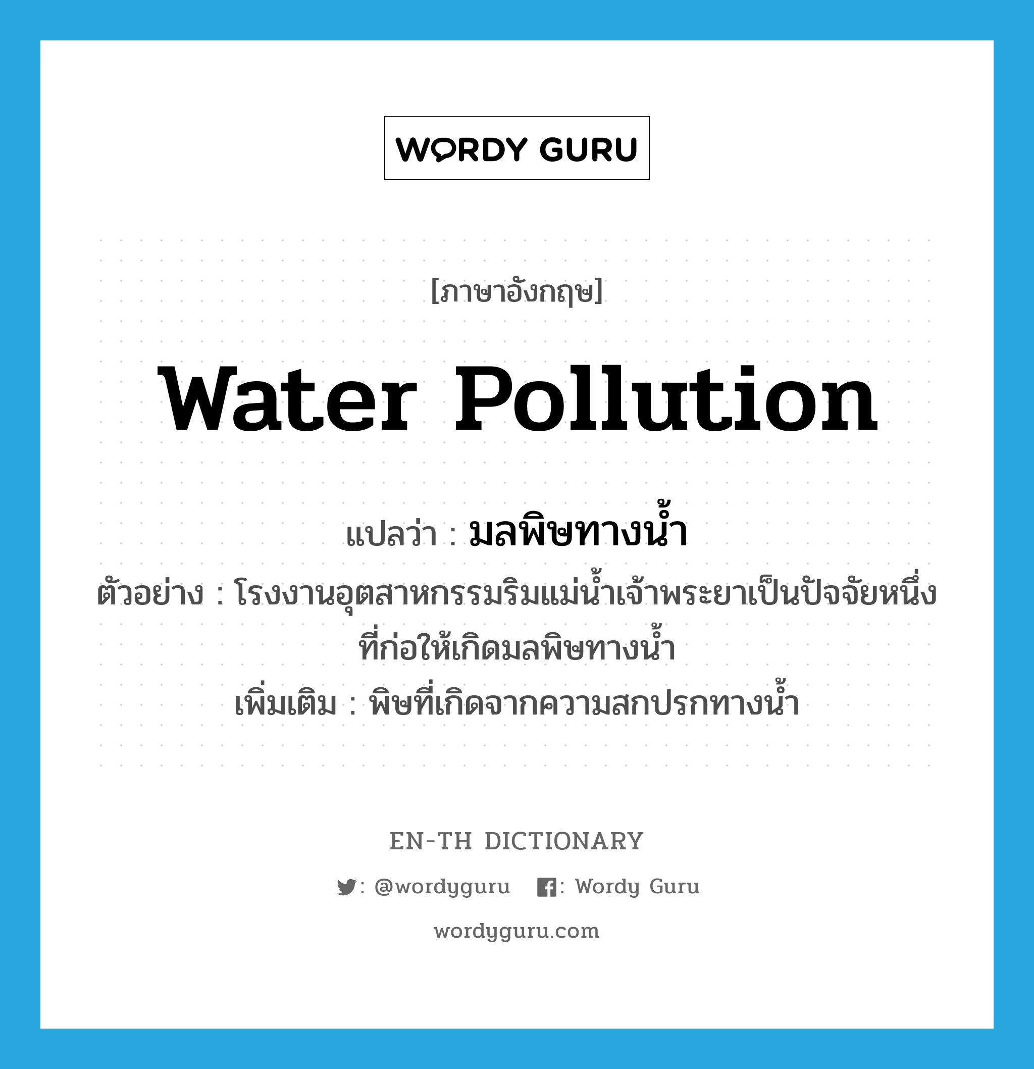 water pollution แปลว่า?, คำศัพท์ภาษาอังกฤษ water pollution แปลว่า มลพิษทางน้ำ ประเภท N ตัวอย่าง โรงงานอุตสาหกรรมริมแม่น้ำเจ้าพระยาเป็นปัจจัยหนึ่งที่ก่อให้เกิดมลพิษทางน้ำ เพิ่มเติม พิษที่เกิดจากความสกปรกทางน้ำ หมวด N