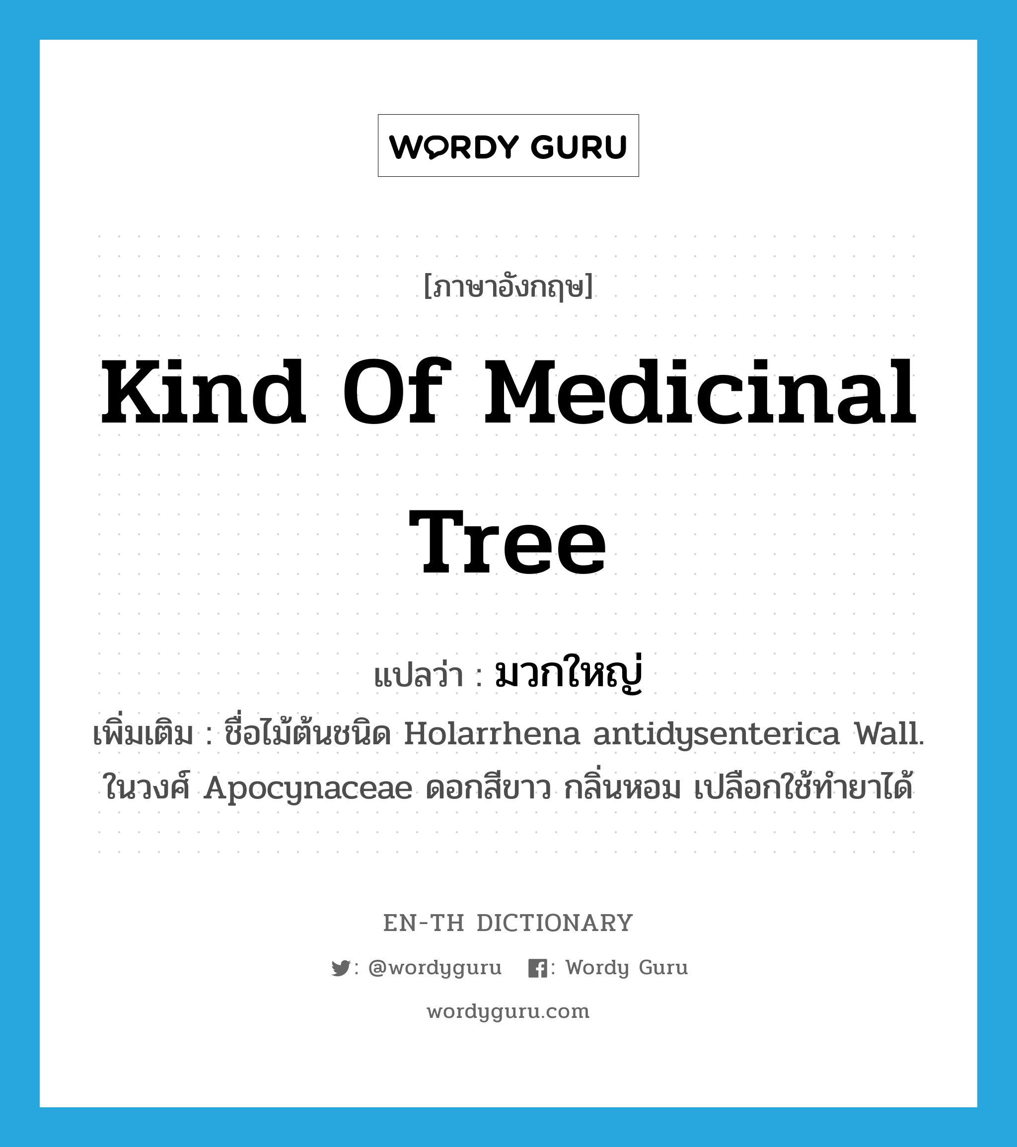 kind of medicinal tree แปลว่า?, คำศัพท์ภาษาอังกฤษ kind of medicinal tree แปลว่า มวกใหญ่ ประเภท N เพิ่มเติม ชื่อไม้ต้นชนิด Holarrhena antidysenterica Wall. ในวงศ์ Apocynaceae ดอกสีขาว กลิ่นหอม เปลือกใช้ทำยาได้ หมวด N