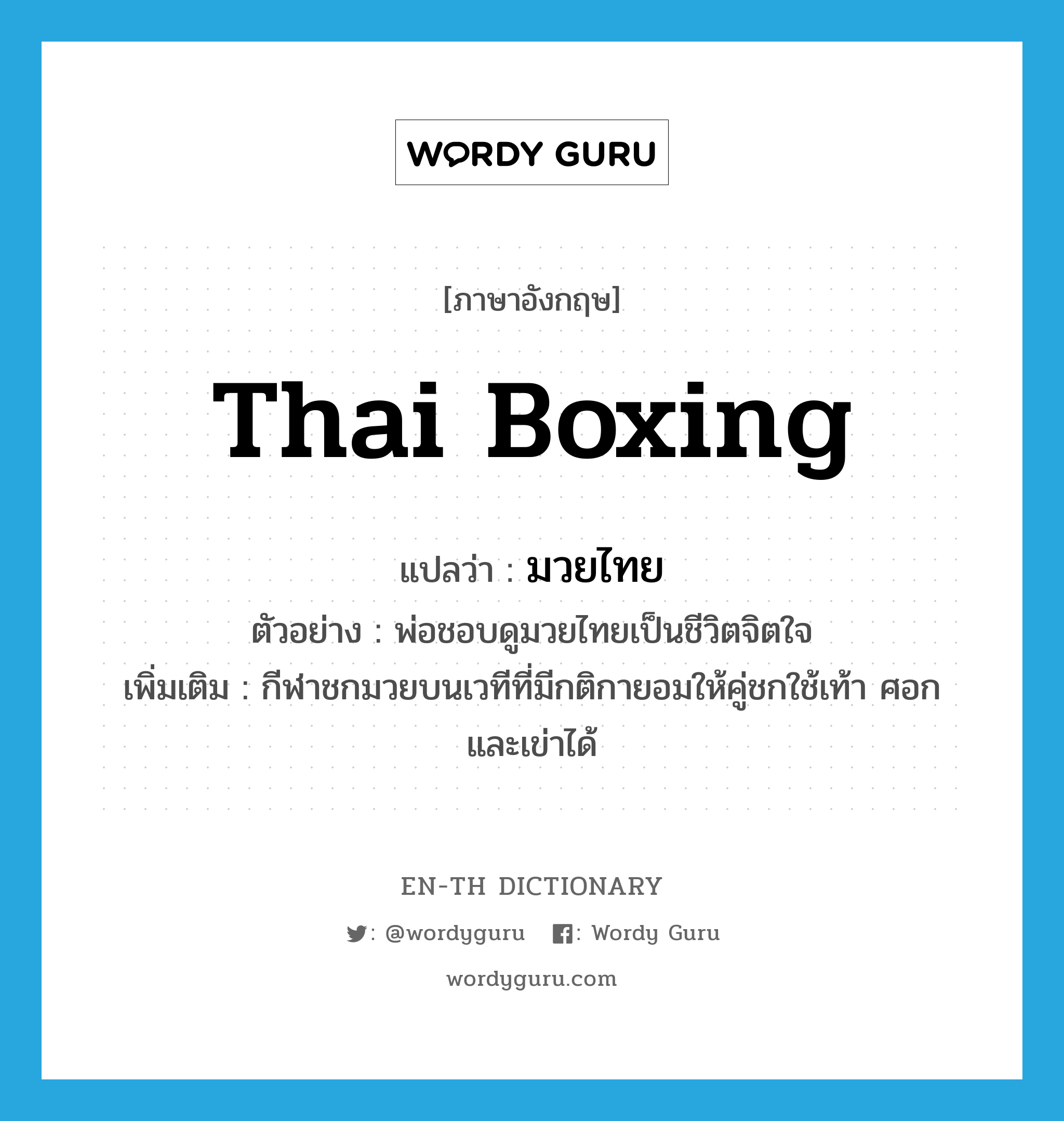 มวยไทย ภาษาอังกฤษ?, คำศัพท์ภาษาอังกฤษ มวยไทย แปลว่า Thai boxing ประเภท N ตัวอย่าง พ่อชอบดูมวยไทยเป็นชีวิตจิตใจ เพิ่มเติม กีฬาชกมวยบนเวทีที่มีกติกายอมให้คู่ชกใช้เท้า ศอก และเข่าได้ หมวด N