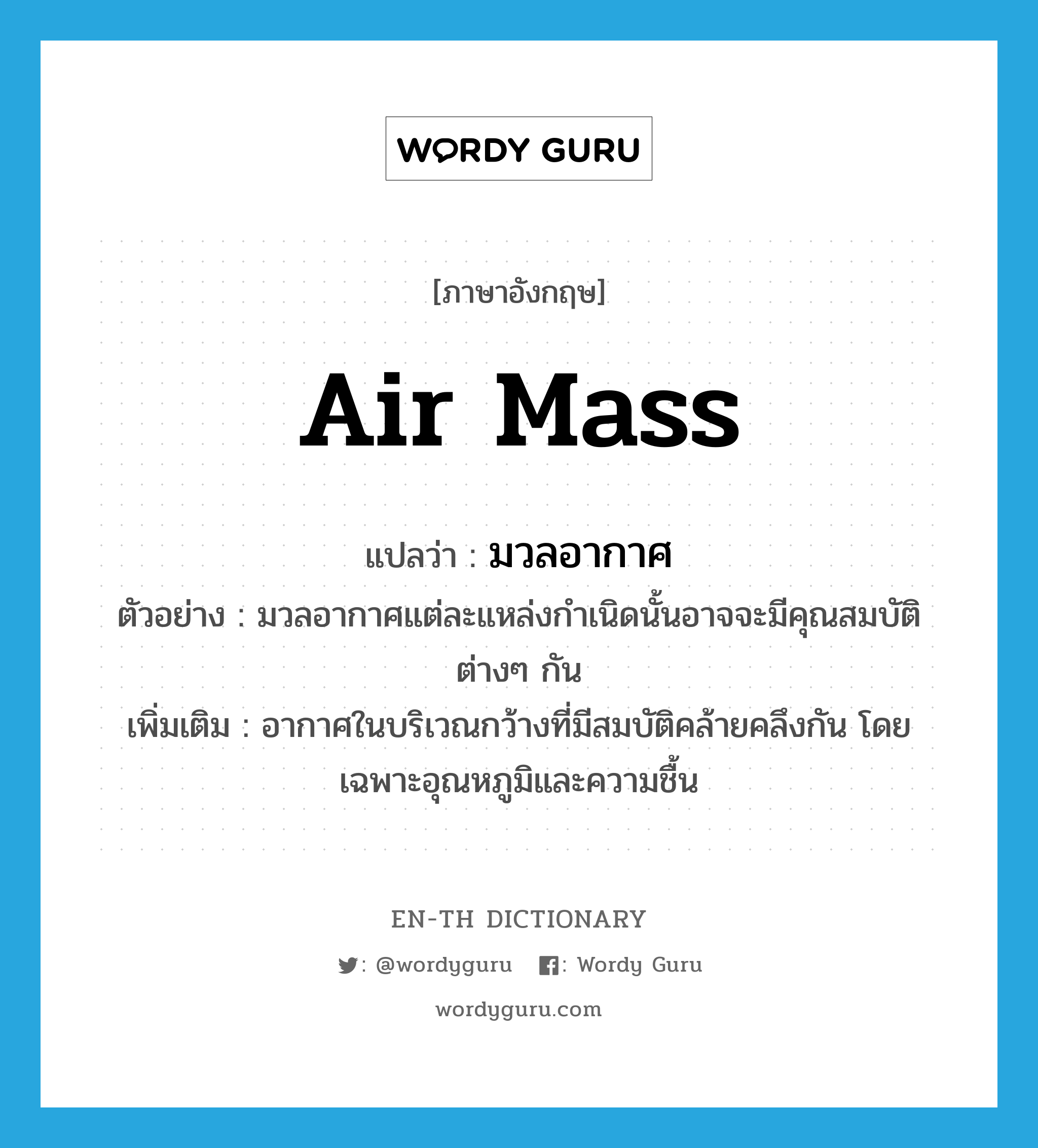 air mass แปลว่า?, คำศัพท์ภาษาอังกฤษ air mass แปลว่า มวลอากาศ ประเภท N ตัวอย่าง มวลอากาศแต่ละแหล่งกำเนิดนั้นอาจจะมีคุณสมบัติต่างๆ กัน เพิ่มเติม อากาศในบริเวณกว้างที่มีสมบัติคล้ายคลึงกัน โดยเฉพาะอุณหภูมิและความชื้น หมวด N