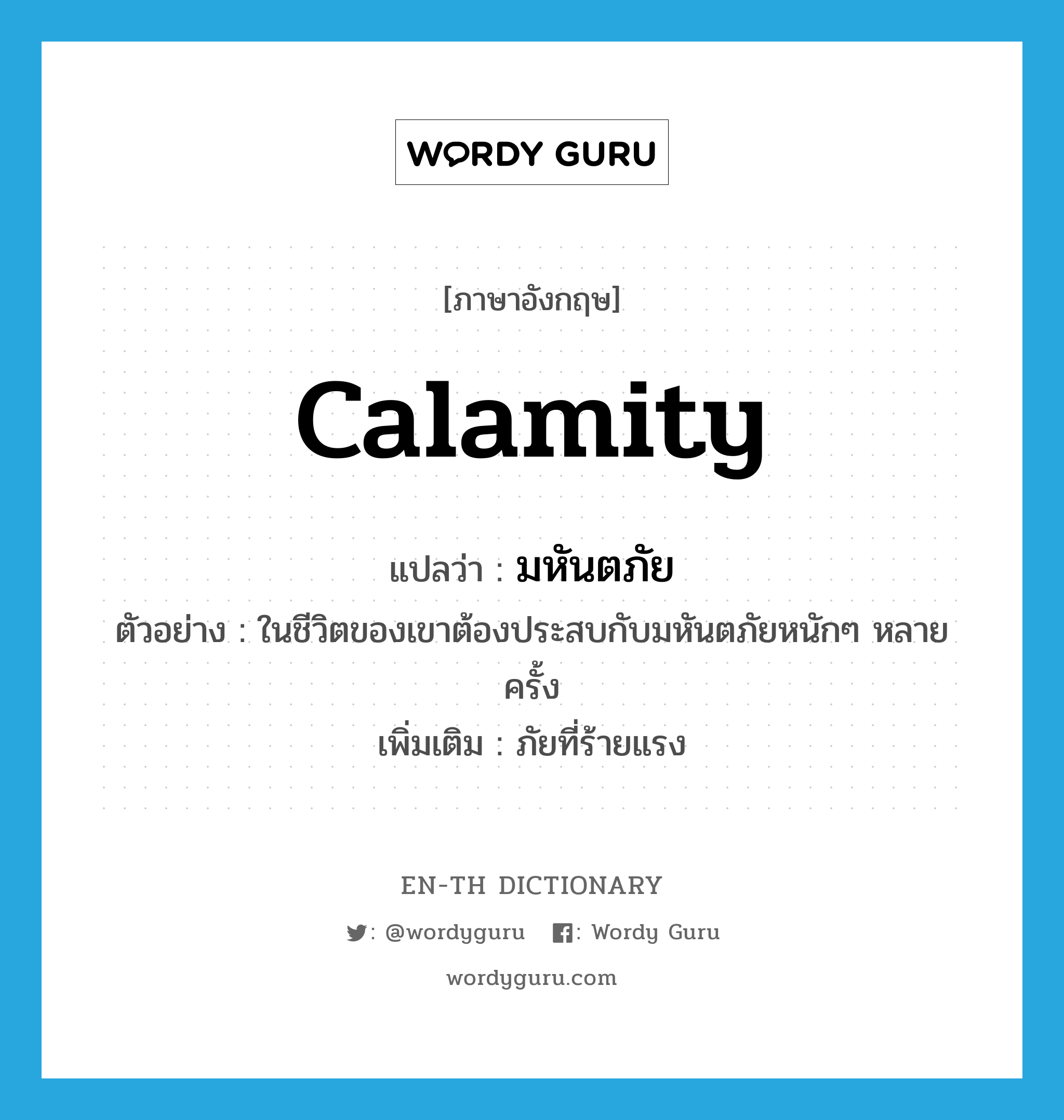 calamity แปลว่า?, คำศัพท์ภาษาอังกฤษ calamity แปลว่า มหันตภัย ประเภท N ตัวอย่าง ในชีวิตของเขาต้องประสบกับมหันตภัยหนักๆ หลายครั้ง เพิ่มเติม ภัยที่ร้ายแรง หมวด N