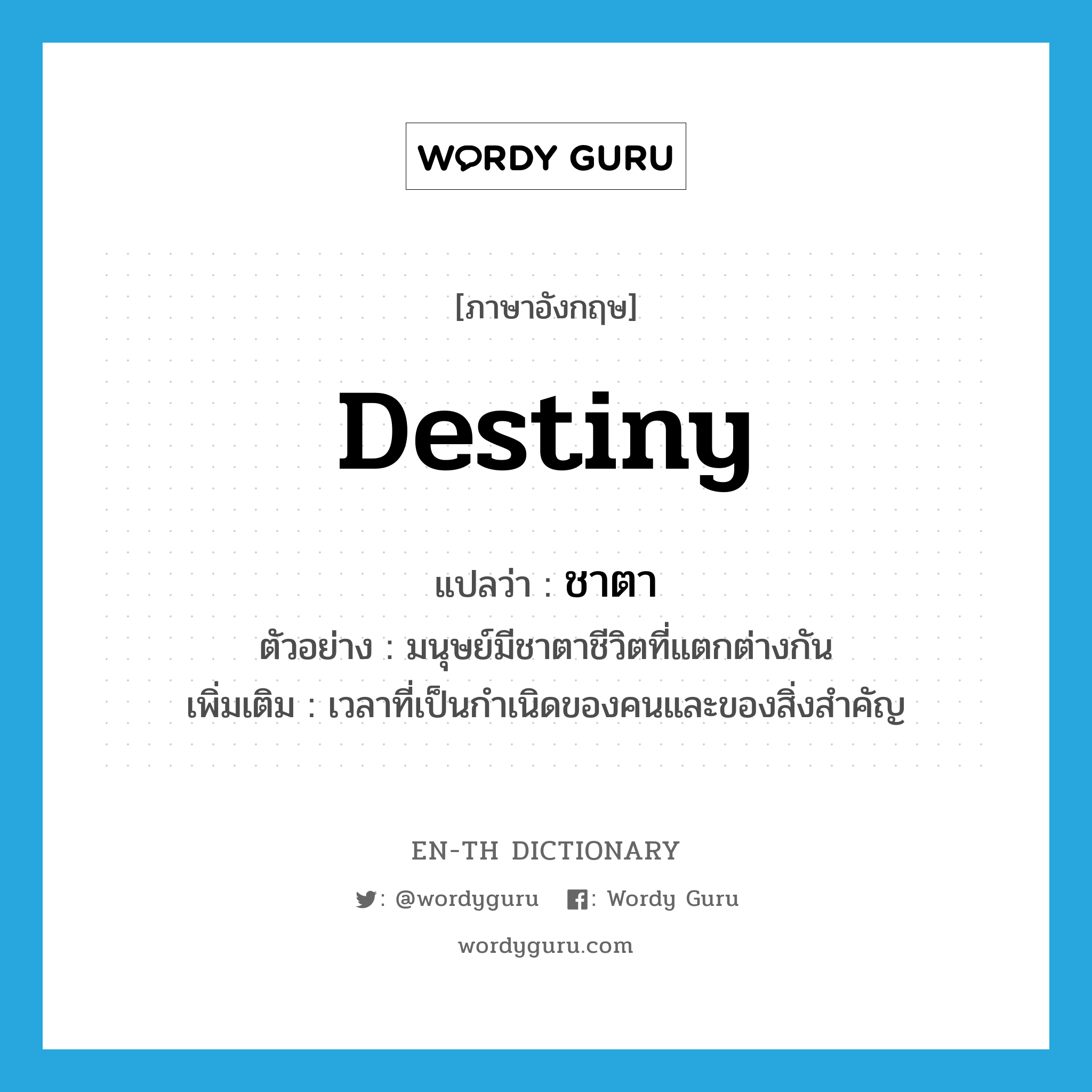 destiny แปลว่า?, คำศัพท์ภาษาอังกฤษ destiny แปลว่า ชาตา ประเภท N ตัวอย่าง มนุษย์มีชาตาชีวิตที่แตกต่างกัน เพิ่มเติม เวลาที่เป็นกำเนิดของคนและของสิ่งสำคัญ หมวด N