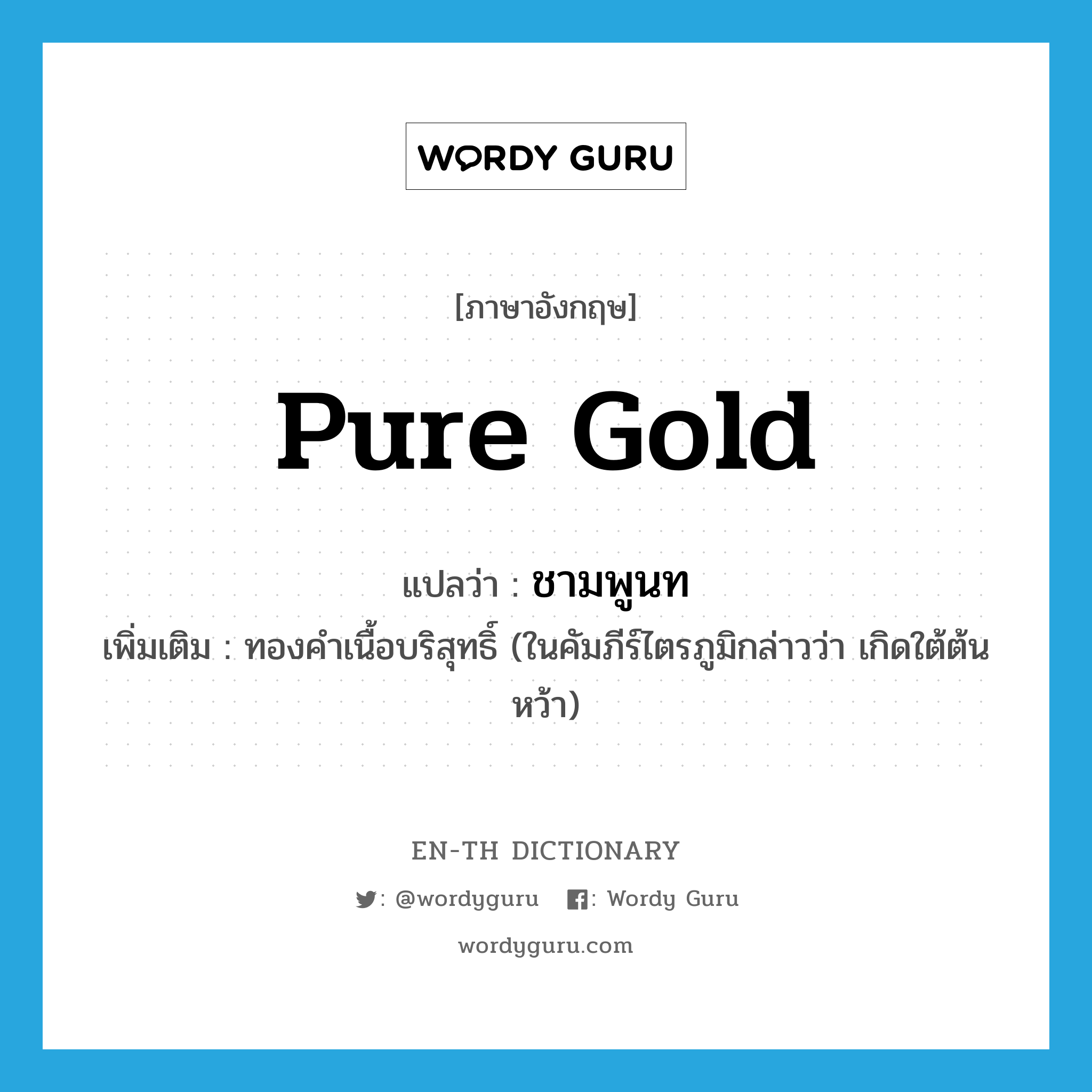 pure gold แปลว่า?, คำศัพท์ภาษาอังกฤษ pure gold แปลว่า ชามพูนท ประเภท N เพิ่มเติม ทองคำเนื้อบริสุทธิ์ (ในคัมภีร์ไตรภูมิกล่าวว่า เกิดใต้ต้นหว้า) หมวด N