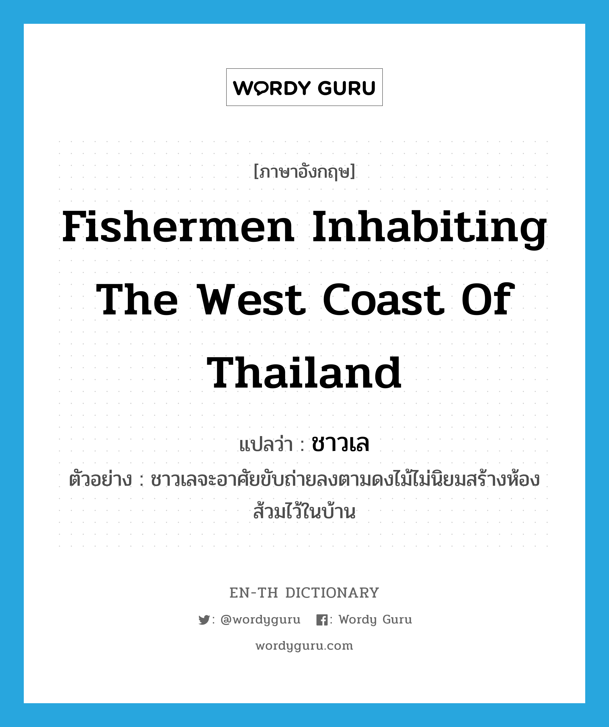 fishermen inhabiting the west coast of Thailand แปลว่า?, คำศัพท์ภาษาอังกฤษ fishermen inhabiting the west coast of Thailand แปลว่า ชาวเล ประเภท N ตัวอย่าง ชาวเลจะอาศัยขับถ่ายลงตามดงไม้ไม่นิยมสร้างห้องส้วมไว้ในบ้าน หมวด N
