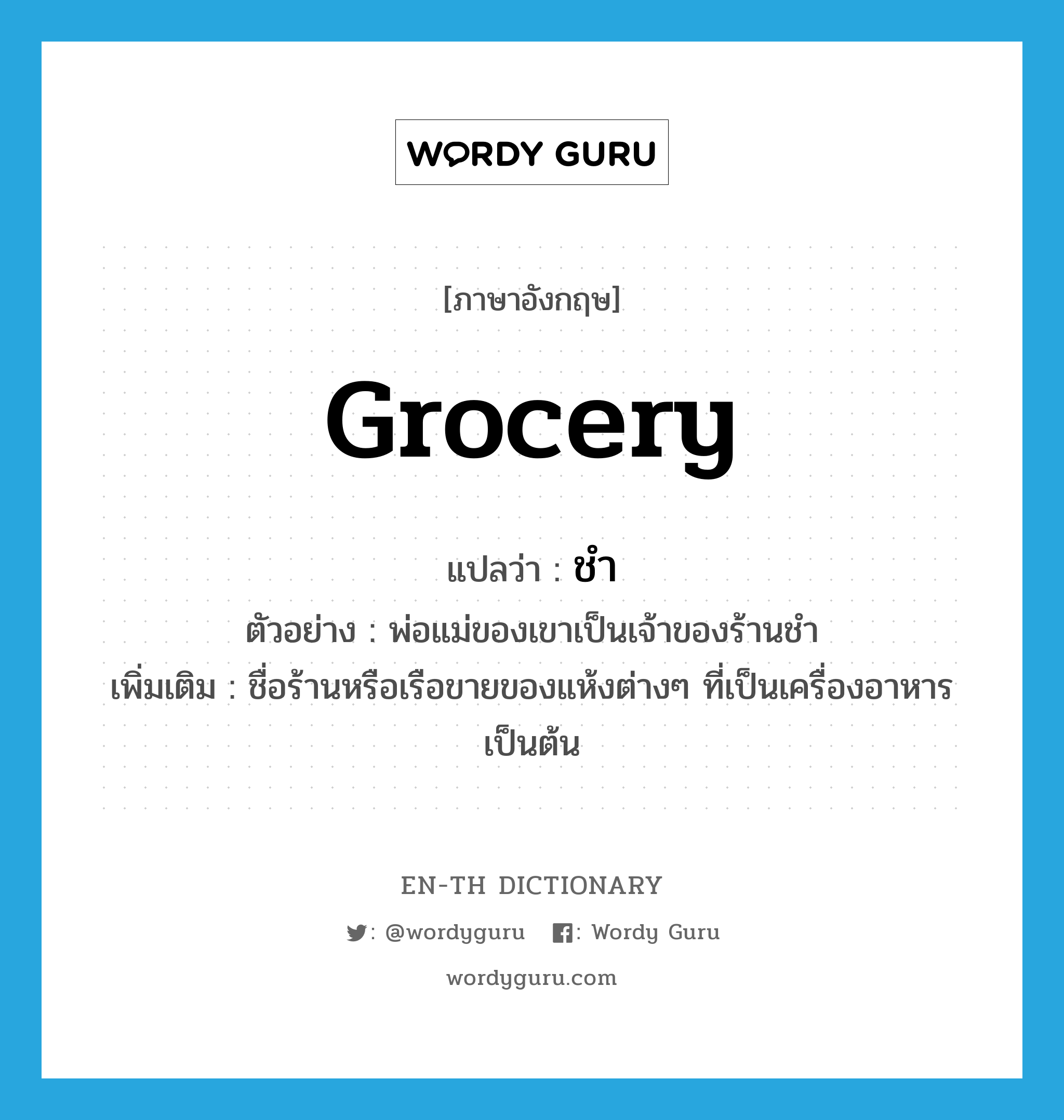 grocery แปลว่า?, คำศัพท์ภาษาอังกฤษ grocery แปลว่า ชำ ประเภท N ตัวอย่าง พ่อแม่ของเขาเป็นเจ้าของร้านชำ เพิ่มเติม ชื่อร้านหรือเรือขายของแห้งต่างๆ ที่เป็นเครื่องอาหารเป็นต้น หมวด N