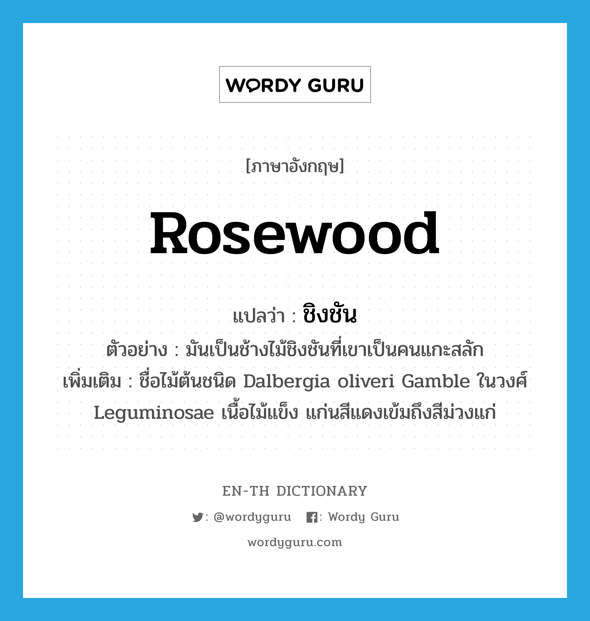 rosewood แปลว่า?, คำศัพท์ภาษาอังกฤษ rosewood แปลว่า ชิงชัน ประเภท N ตัวอย่าง มันเป็นช้างไม้ชิงชันที่เขาเป็นคนแกะสลัก เพิ่มเติม ชื่อไม้ต้นชนิด Dalbergia oliveri Gamble ในวงศ์ Leguminosae เนื้อไม้แข็ง แก่นสีแดงเข้มถึงสีม่วงแก่ หมวด N