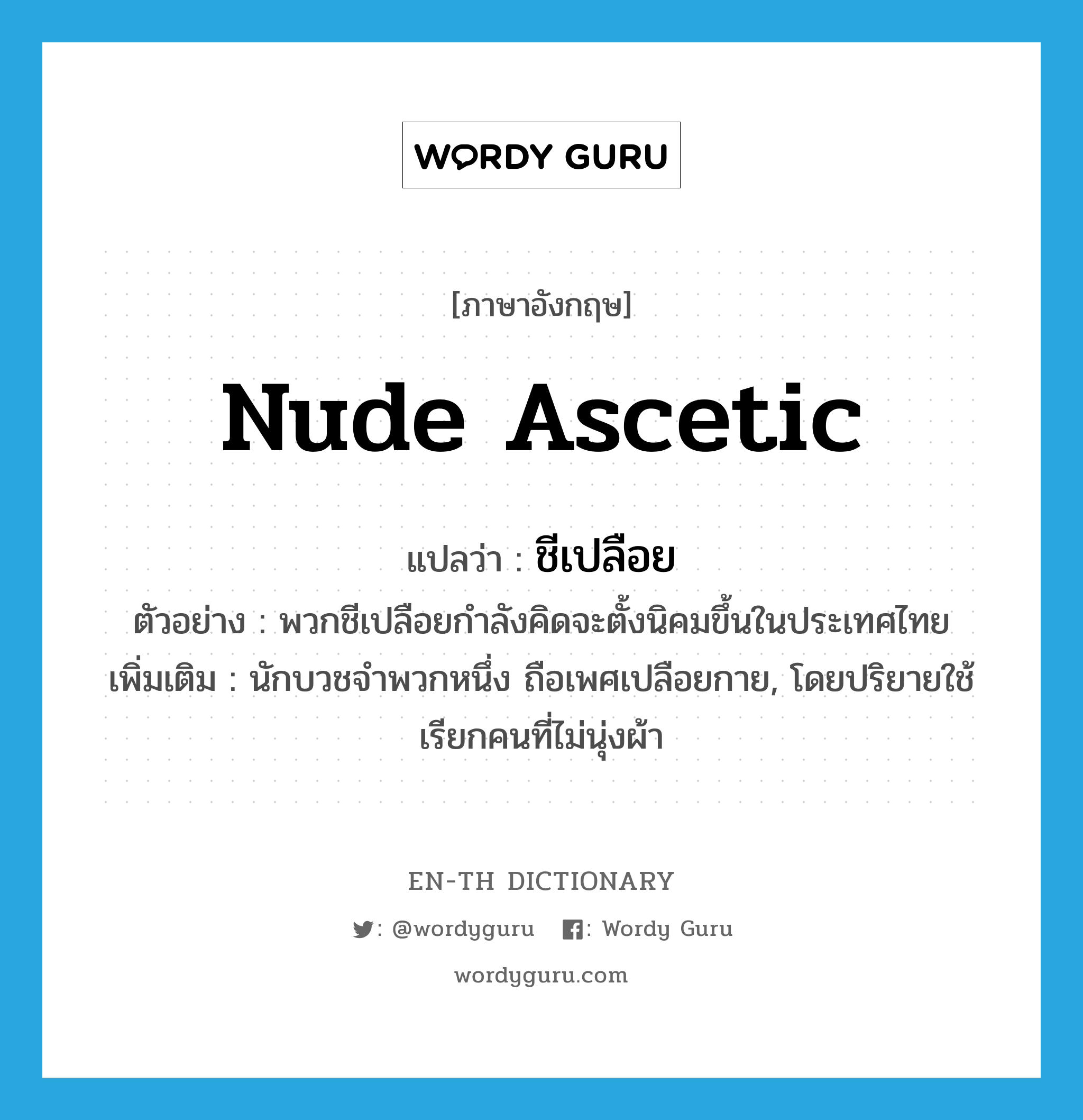 nude ascetic แปลว่า?, คำศัพท์ภาษาอังกฤษ nude ascetic แปลว่า ชีเปลือย ประเภท N ตัวอย่าง พวกชีเปลือยกำลังคิดจะตั้งนิคมขึ้นในประเทศไทย เพิ่มเติม นักบวชจำพวกหนึ่ง ถือเพศเปลือยกาย, โดยปริยายใช้เรียกคนที่ไม่นุ่งผ้า หมวด N