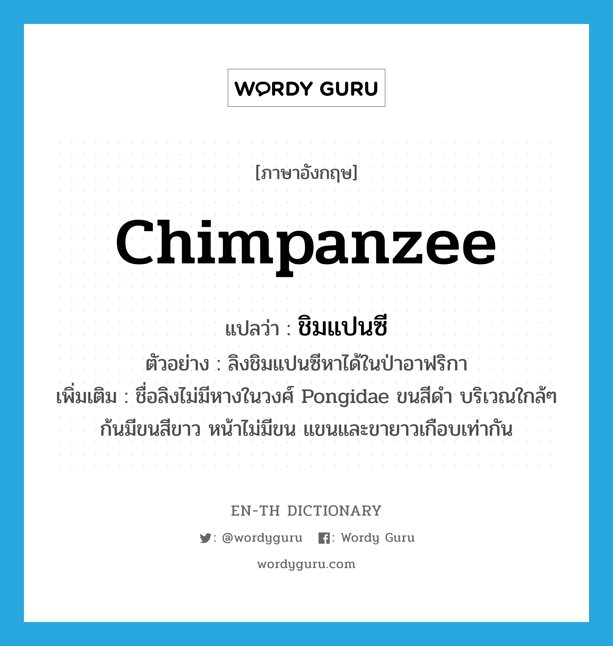 chimpanzee แปลว่า?, คำศัพท์ภาษาอังกฤษ chimpanzee แปลว่า ชิมแปนซี ประเภท N ตัวอย่าง ลิงชิมแปนซีหาได้ในป่าอาฟริกา เพิ่มเติม ชื่อลิงไม่มีหางในวงศ์ Pongidae ขนสีดำ บริเวณใกล้ๆ ก้นมีขนสีขาว หน้าไม่มีขน แขนและขายาวเกือบเท่ากัน หมวด N