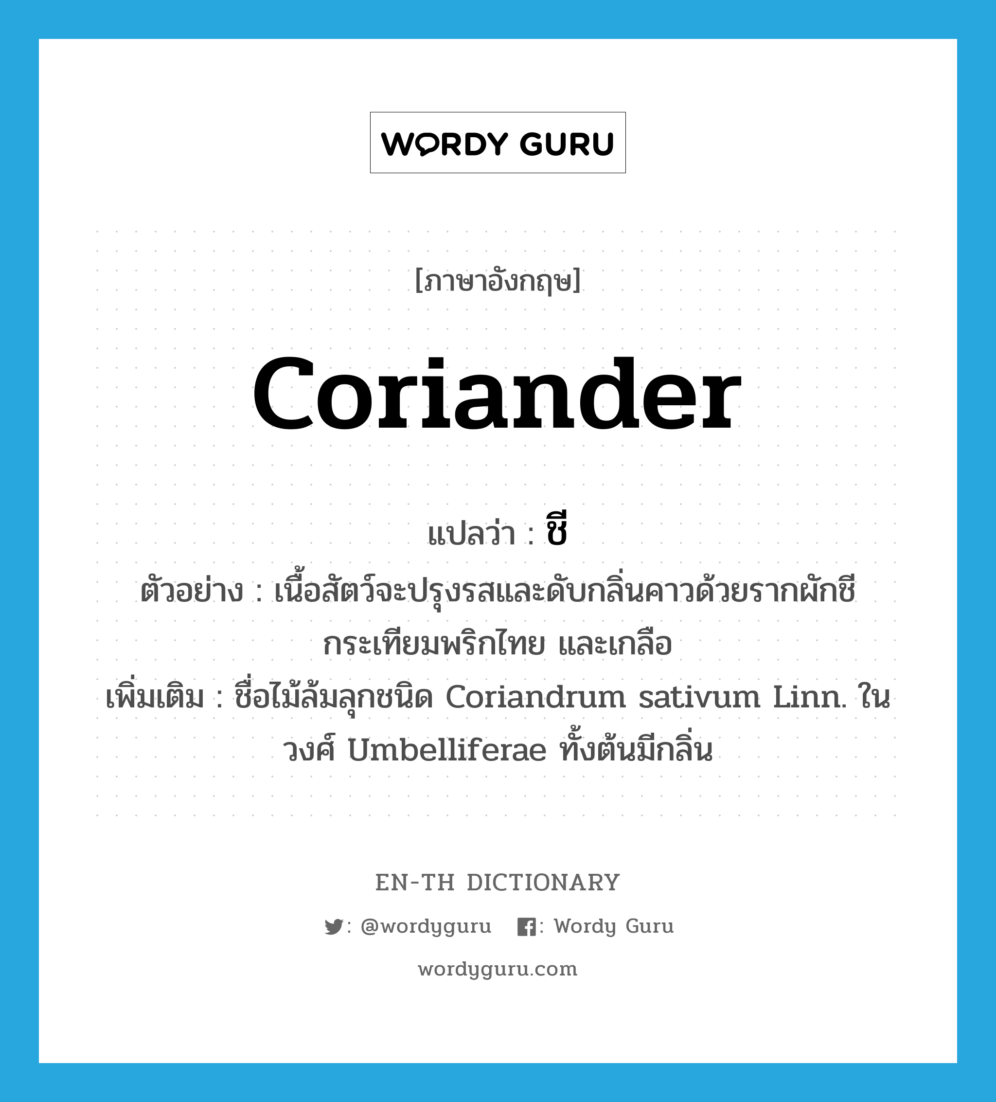 coriander แปลว่า?, คำศัพท์ภาษาอังกฤษ coriander แปลว่า ชี ประเภท N ตัวอย่าง เนื้อสัตว์จะปรุงรสและดับกลิ่นคาวด้วยรากผักชี กระเทียมพริกไทย และเกลือ เพิ่มเติม ชื่อไม้ล้มลุกชนิด Coriandrum sativum Linn. ในวงศ์ Umbelliferae ทั้งต้นมีกลิ่น หมวด N