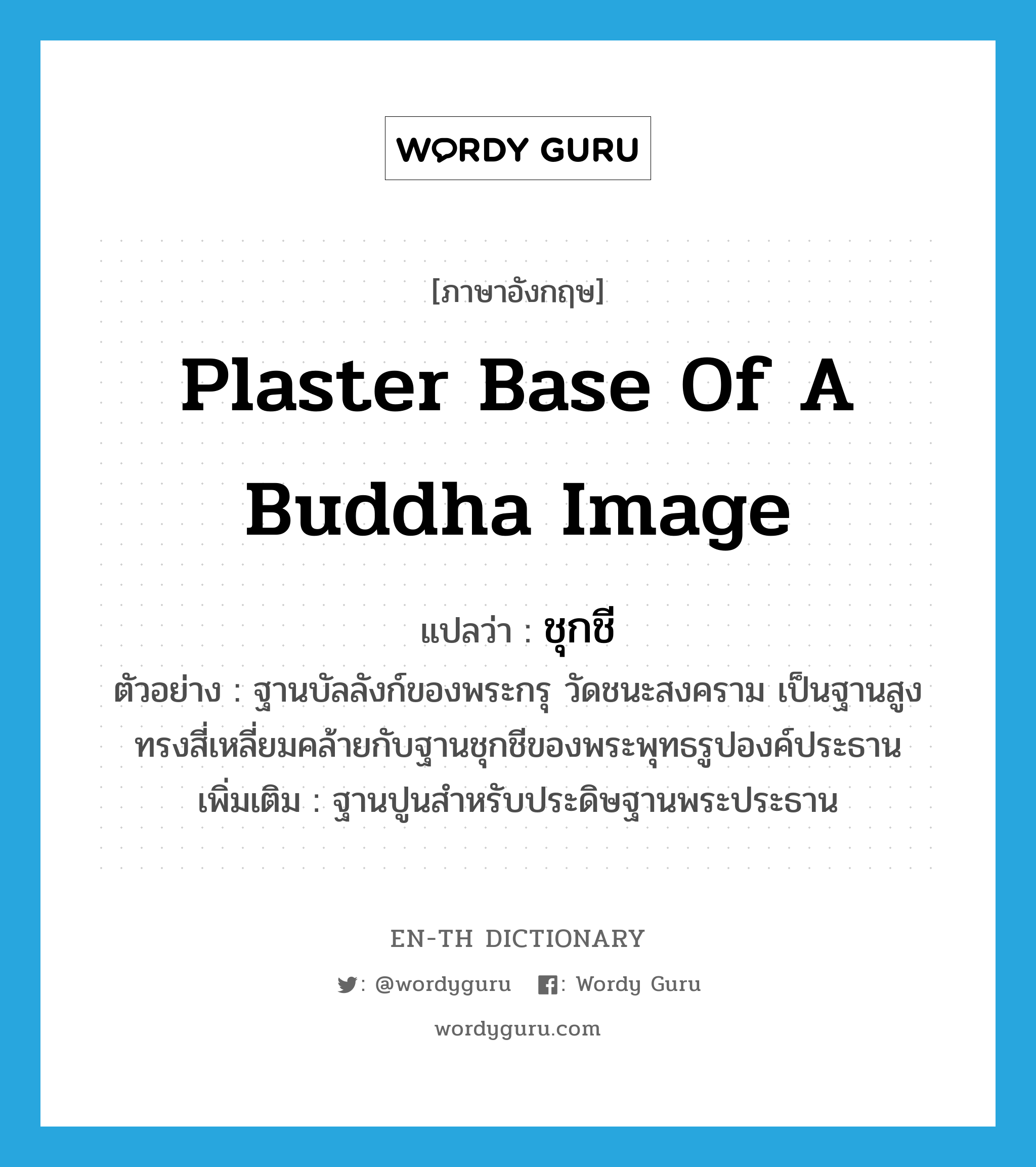 plaster base of a Buddha image แปลว่า?, คำศัพท์ภาษาอังกฤษ plaster base of a Buddha image แปลว่า ชุกชี ประเภท N ตัวอย่าง ฐานบัลลังก์ของพระกรุ วัดชนะสงคราม เป็นฐานสูงทรงสี่เหลี่ยมคล้ายกับฐานชุกชีของพระพุทธรูปองค์ประธาน เพิ่มเติม ฐานปูนสำหรับประดิษฐานพระประธาน หมวด N