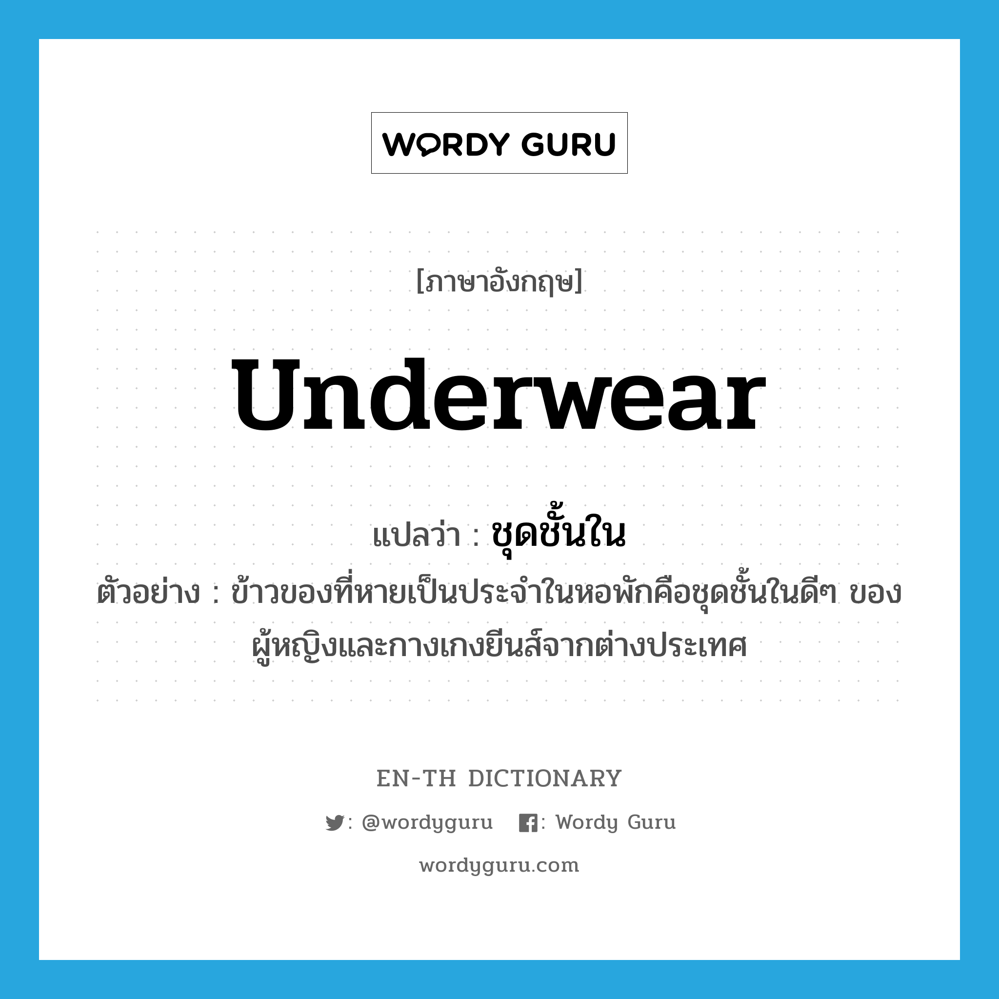 underwear แปลว่า?, คำศัพท์ภาษาอังกฤษ underwear แปลว่า ชุดชั้นใน ประเภท N ตัวอย่าง ข้าวของที่หายเป็นประจำในหอพักคือชุดชั้นในดีๆ ของผู้หญิงและกางเกงยีนส์จากต่างประเทศ หมวด N
