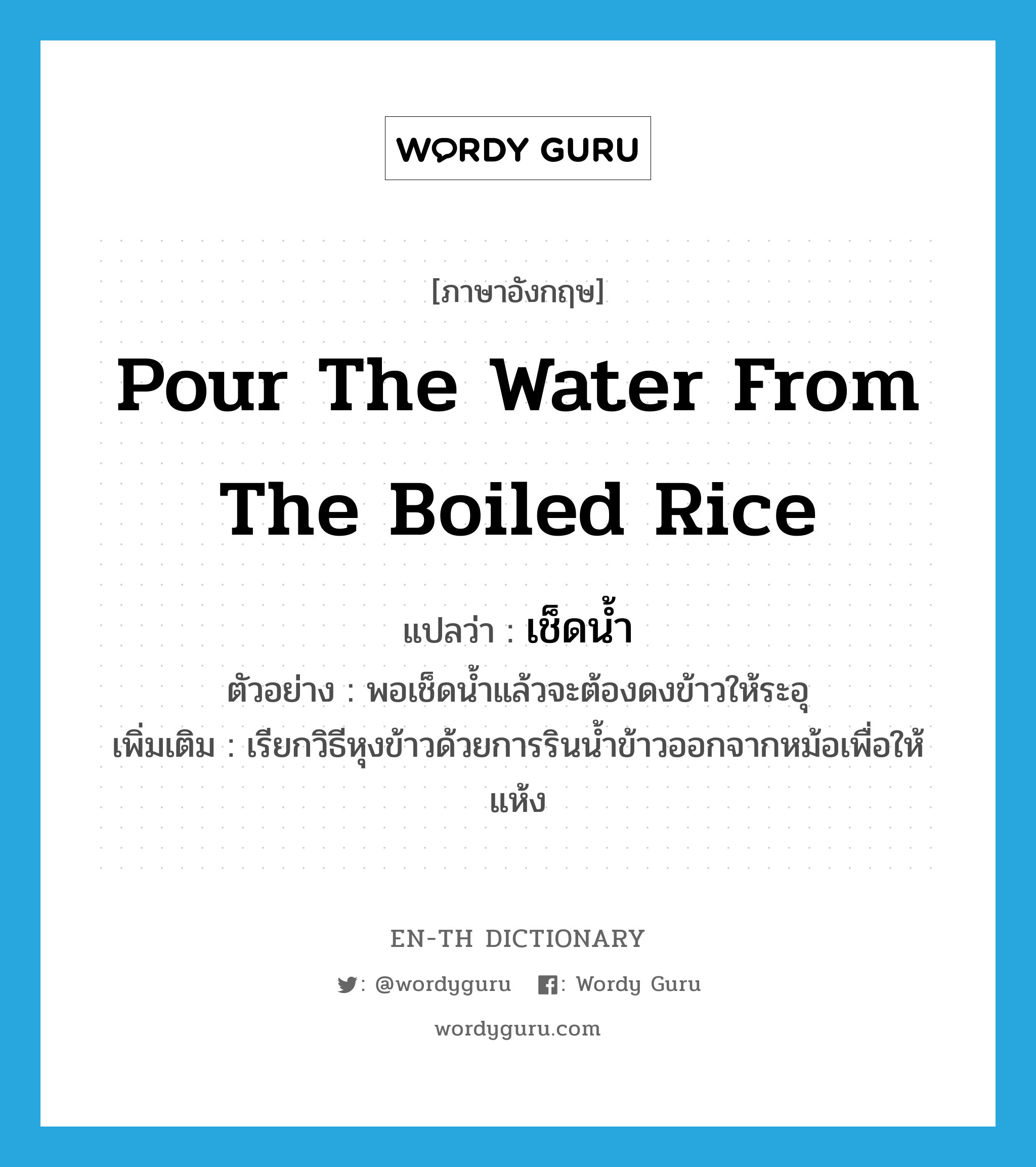 pour the water from the boiled rice แปลว่า?, คำศัพท์ภาษาอังกฤษ pour the water from the boiled rice แปลว่า เช็ดน้ำ ประเภท V ตัวอย่าง พอเช็ดน้ำแล้วจะต้องดงข้าวให้ระอุ เพิ่มเติม เรียกวิธีหุงข้าวด้วยการรินน้ำข้าวออกจากหม้อเพื่อให้แห้ง หมวด V