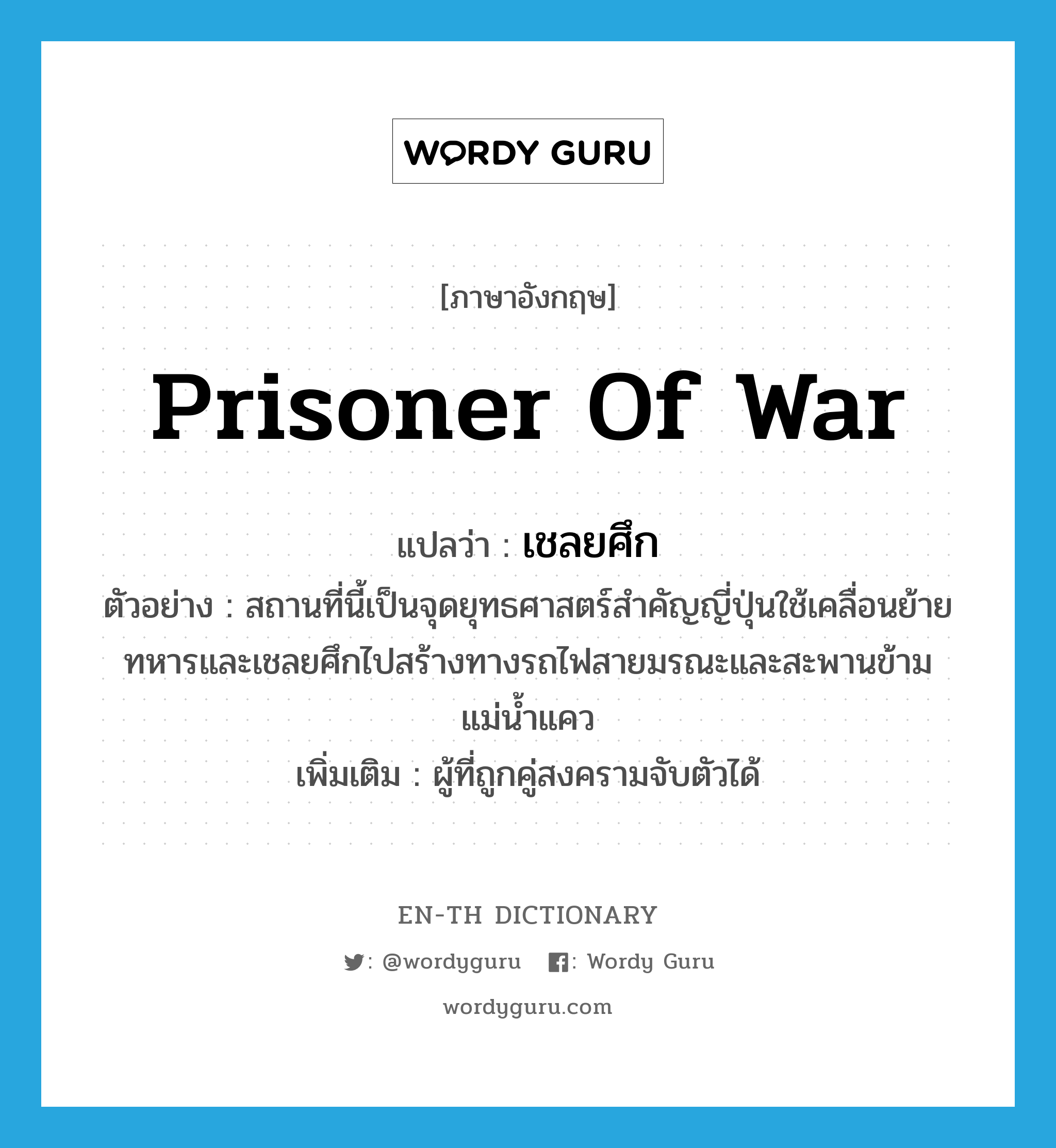 prisoner of war แปลว่า?, คำศัพท์ภาษาอังกฤษ prisoner of war แปลว่า เชลยศึก ประเภท N ตัวอย่าง สถานที่นี้เป็นจุดยุทธศาสตร์สำคัญญี่ปุ่นใช้เคลื่อนย้ายทหารและเชลยศึกไปสร้างทางรถไฟสายมรณะและสะพานข้ามแม่น้ำแคว เพิ่มเติม ผู้ที่ถูกคู่สงครามจับตัวได้ หมวด N