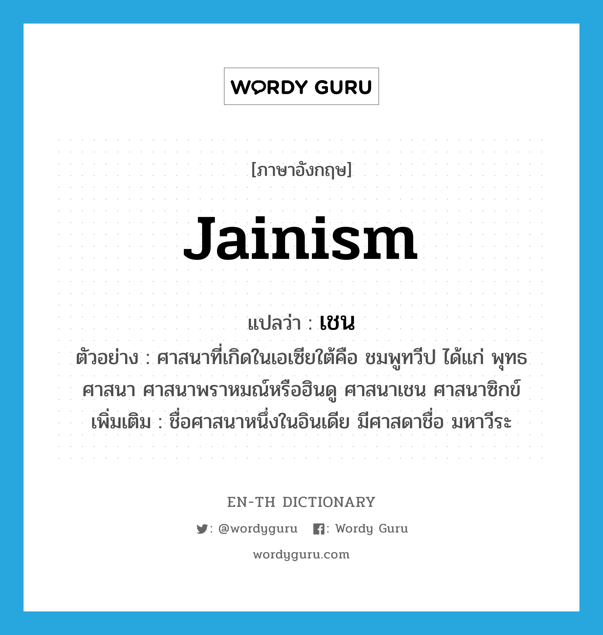 Jainism แปลว่า?, คำศัพท์ภาษาอังกฤษ Jainism แปลว่า เชน ประเภท N ตัวอย่าง ศาสนาที่เกิดในเอเซียใต้คือ ชมพูทวีป ได้แก่ พุทธศาสนา ศาสนาพราหมณ์หรือฮินดู ศาสนาเชน ศาสนาซิกข์ เพิ่มเติม ชื่อศาสนาหนึ่งในอินเดีย มีศาสดาชื่อ มหาวีระ หมวด N