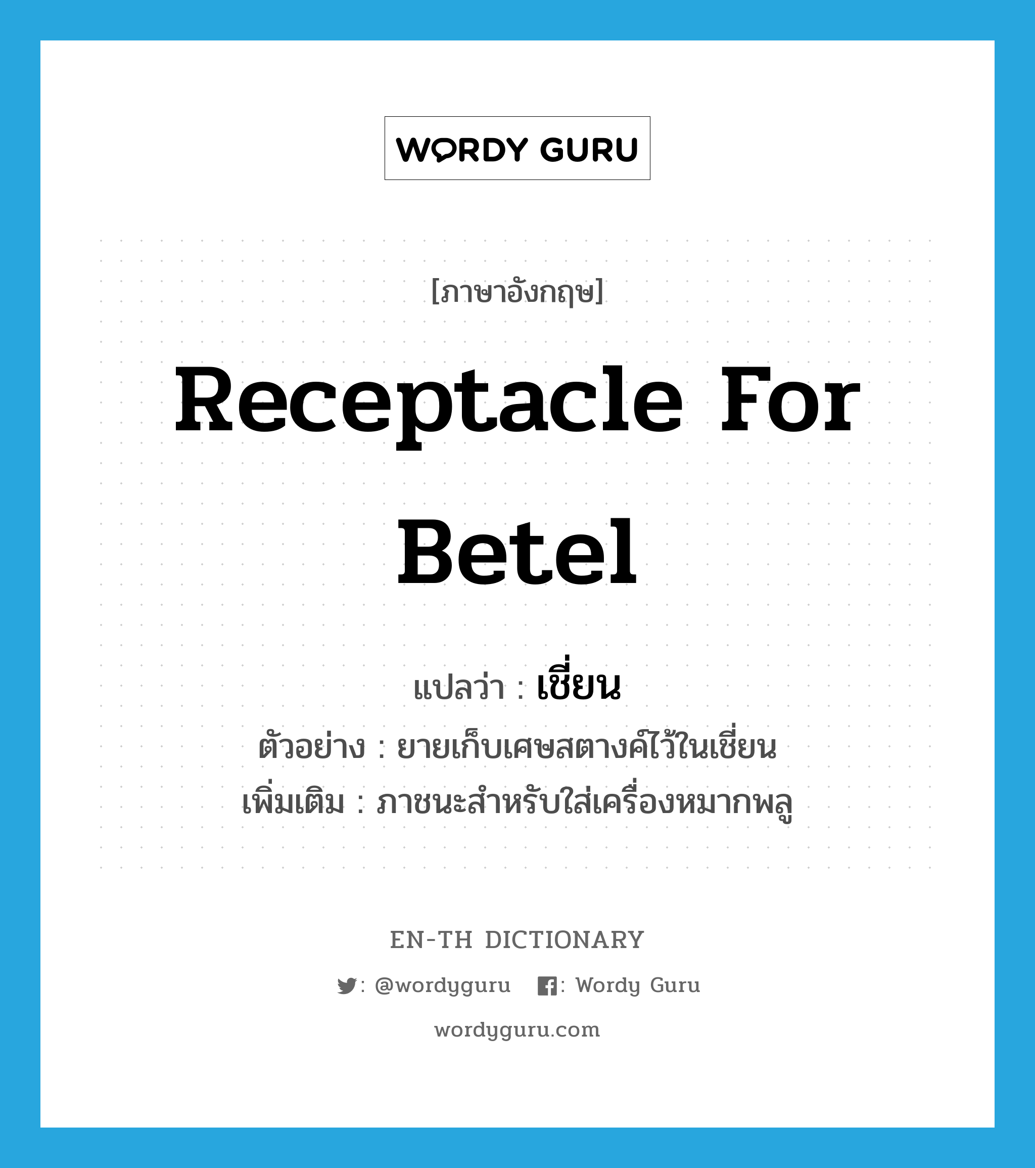 receptacle for betel แปลว่า?, คำศัพท์ภาษาอังกฤษ receptacle for betel แปลว่า เชี่ยน ประเภท N ตัวอย่าง ยายเก็บเศษสตางค์ไว้ในเชี่ยน เพิ่มเติม ภาชนะสำหรับใส่เครื่องหมากพลู หมวด N