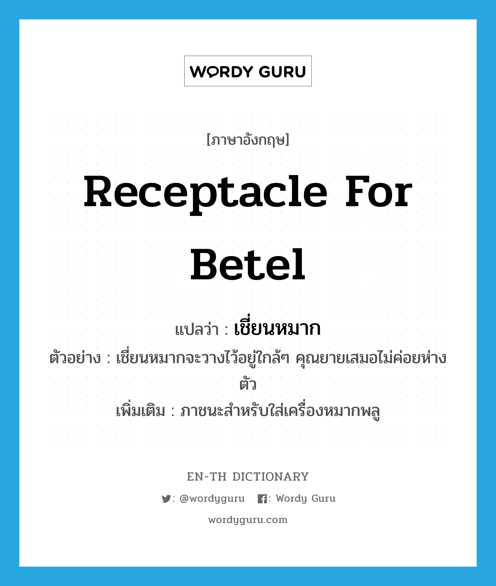 receptacle for betel แปลว่า?, คำศัพท์ภาษาอังกฤษ receptacle for betel แปลว่า เชี่ยนหมาก ประเภท N ตัวอย่าง เชี่ยนหมากจะวางไว้อยู่ใกล้ๆ คุณยายเสมอไม่ค่อยห่างตัว เพิ่มเติม ภาชนะสำหรับใส่เครื่องหมากพลู หมวด N