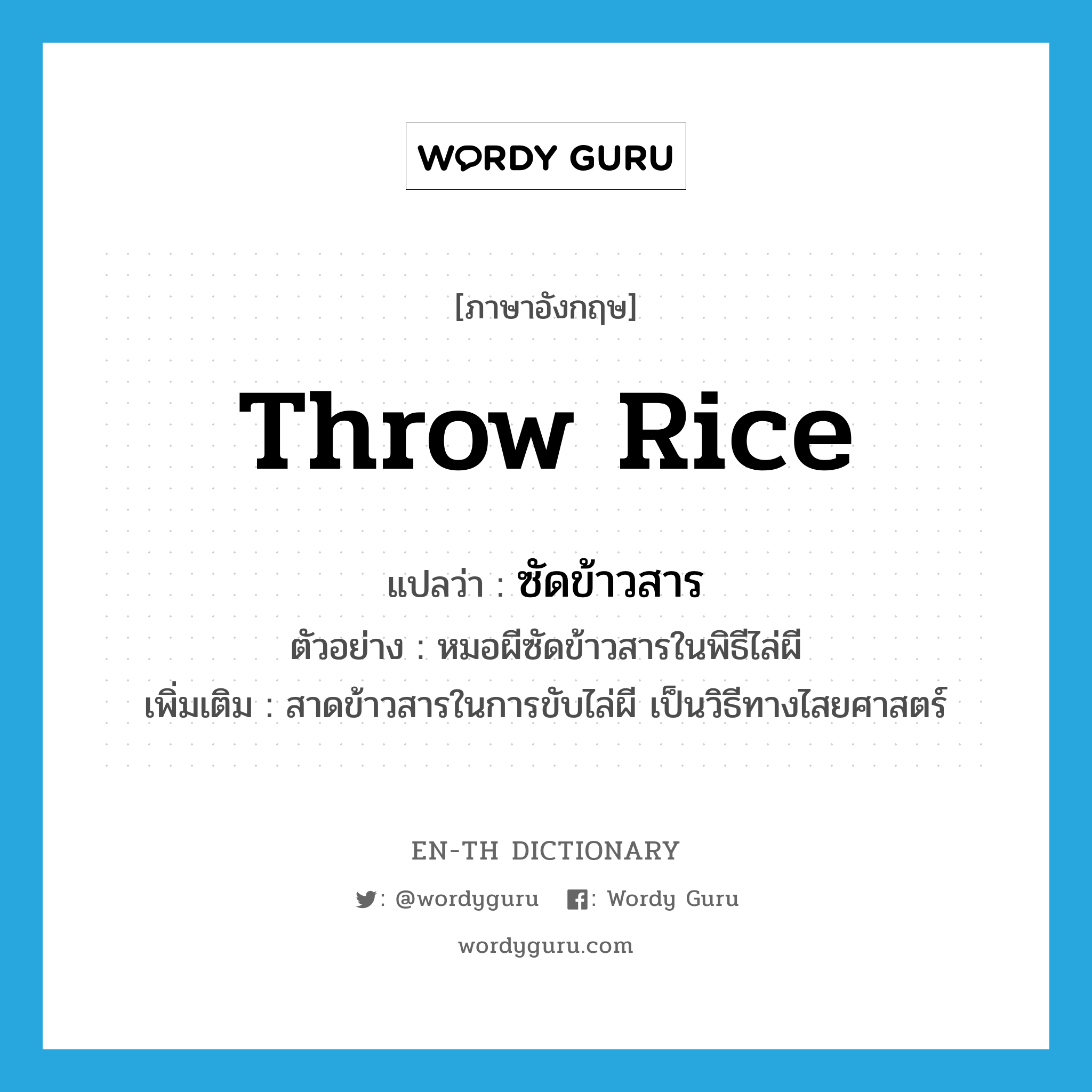 throw rice แปลว่า?, คำศัพท์ภาษาอังกฤษ throw rice แปลว่า ซัดข้าวสาร ประเภท V ตัวอย่าง หมอผีซัดข้าวสารในพิธีไล่ผี เพิ่มเติม สาดข้าวสารในการขับไล่ผี เป็นวิธีทางไสยศาสตร์ หมวด V