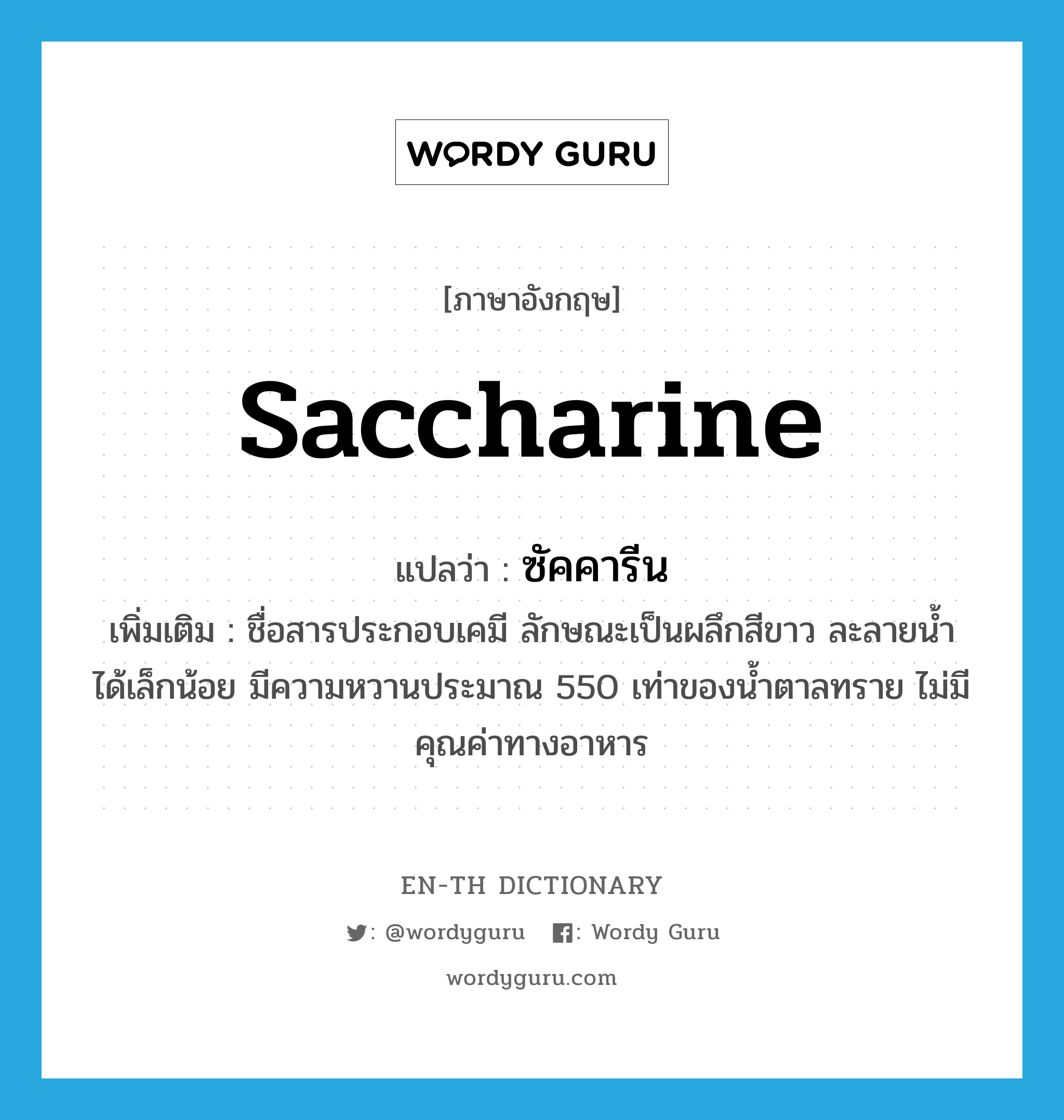 saccharine แปลว่า?, คำศัพท์ภาษาอังกฤษ saccharine แปลว่า ซัคคารีน ประเภท N เพิ่มเติม ชื่อสารประกอบเคมี ลักษณะเป็นผลึกสีขาว ละลายน้ำได้เล็กน้อย มีความหวานประมาณ 550 เท่าของน้ำตาลทราย ไม่มีคุณค่าทางอาหาร หมวด N