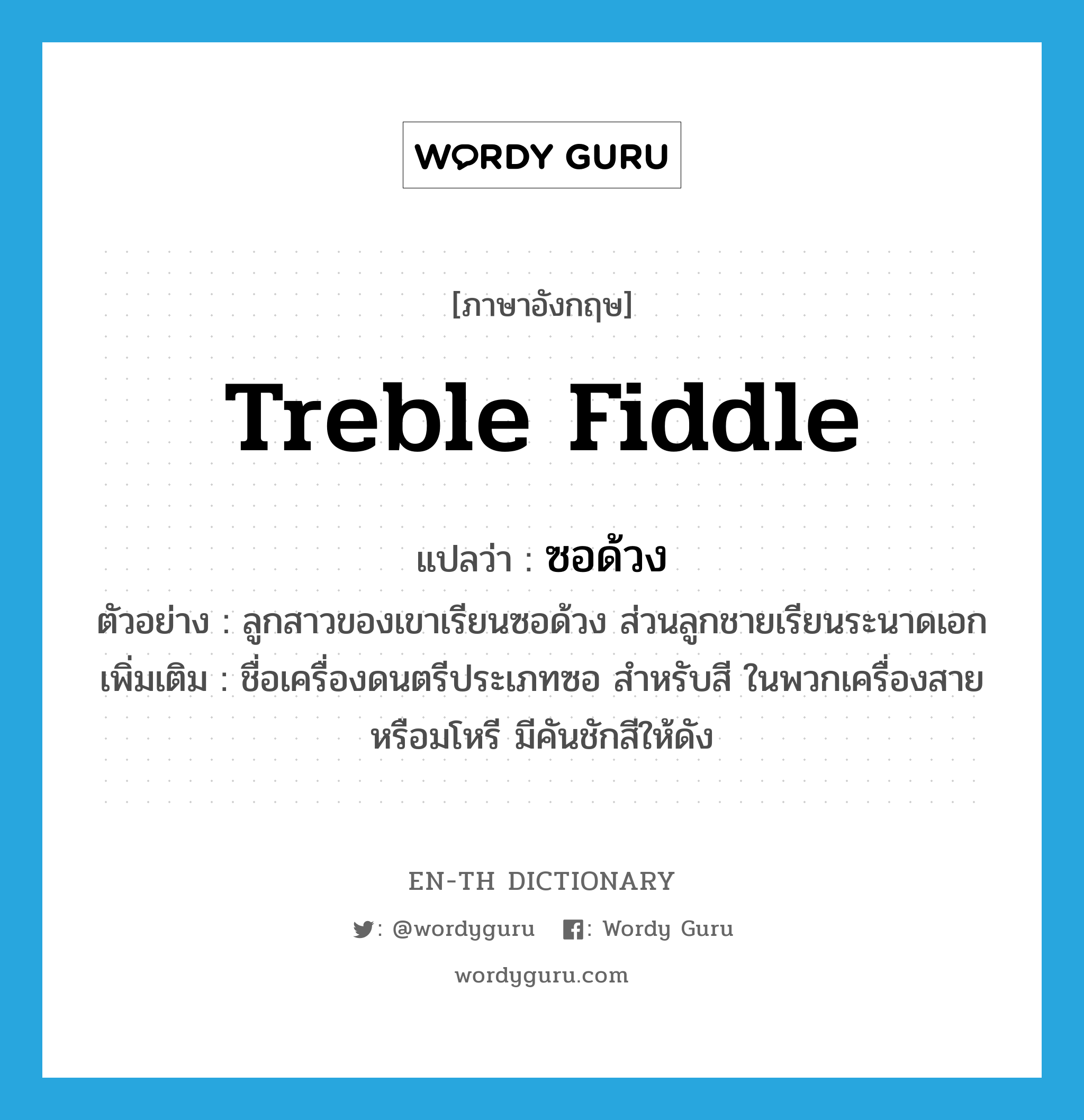 treble fiddle แปลว่า?, คำศัพท์ภาษาอังกฤษ treble fiddle แปลว่า ซอด้วง ประเภท N ตัวอย่าง ลูกสาวของเขาเรียนซอด้วง ส่วนลูกชายเรียนระนาดเอก เพิ่มเติม ชื่อเครื่องดนตรีประเภทซอ สำหรับสี ในพวกเครื่องสายหรือมโหรี มีคันชักสีให้ดัง หมวด N