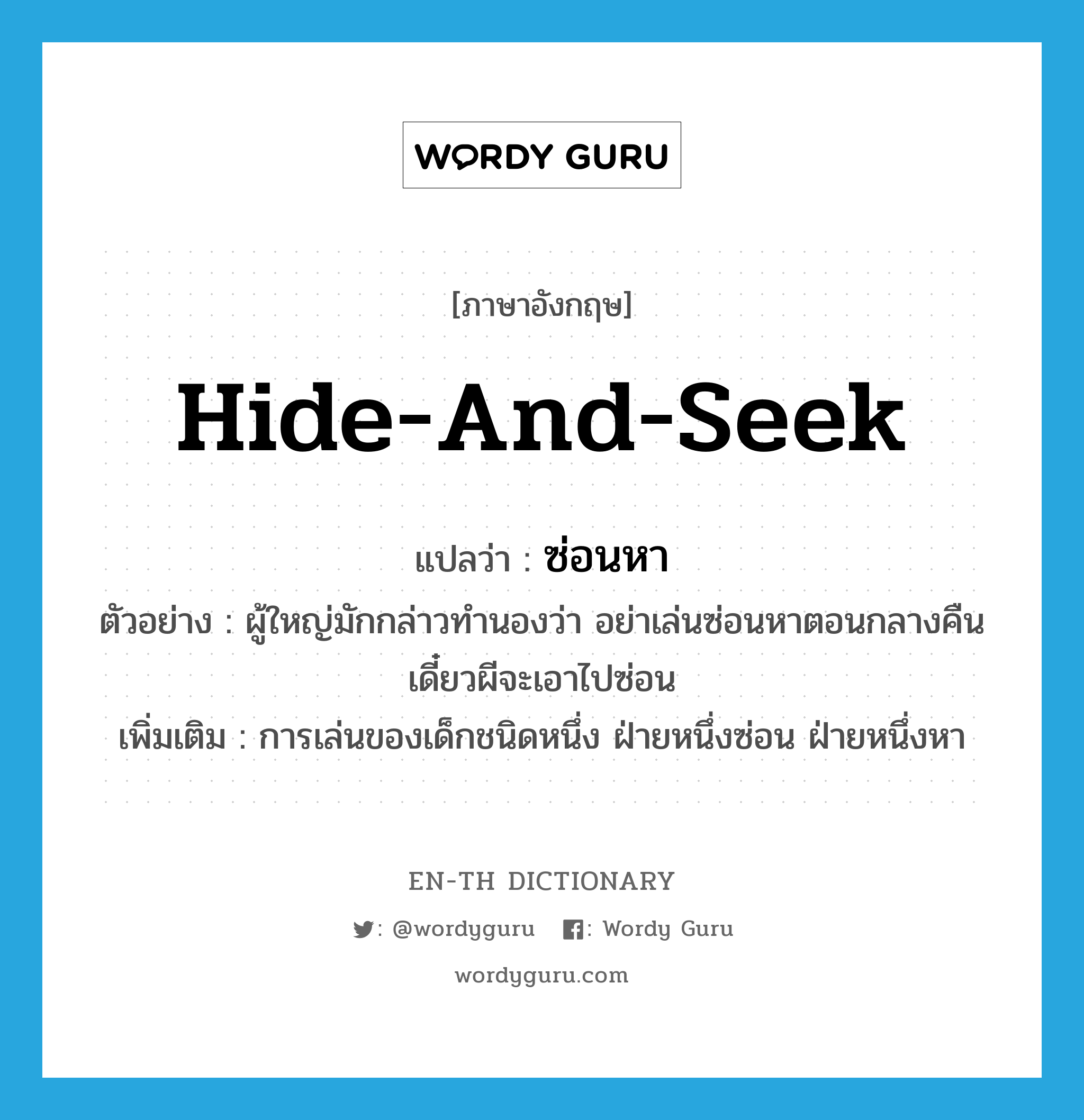 hide-and-seek แปลว่า?, คำศัพท์ภาษาอังกฤษ hide-and-seek แปลว่า ซ่อนหา ประเภท N ตัวอย่าง ผู้ใหญ่มักกล่าวทำนองว่า อย่าเล่นซ่อนหาตอนกลางคืน เดี๋ยวผีจะเอาไปซ่อน เพิ่มเติม การเล่นของเด็กชนิดหนึ่ง ฝ่ายหนึ่งซ่อน ฝ่ายหนึ่งหา หมวด N