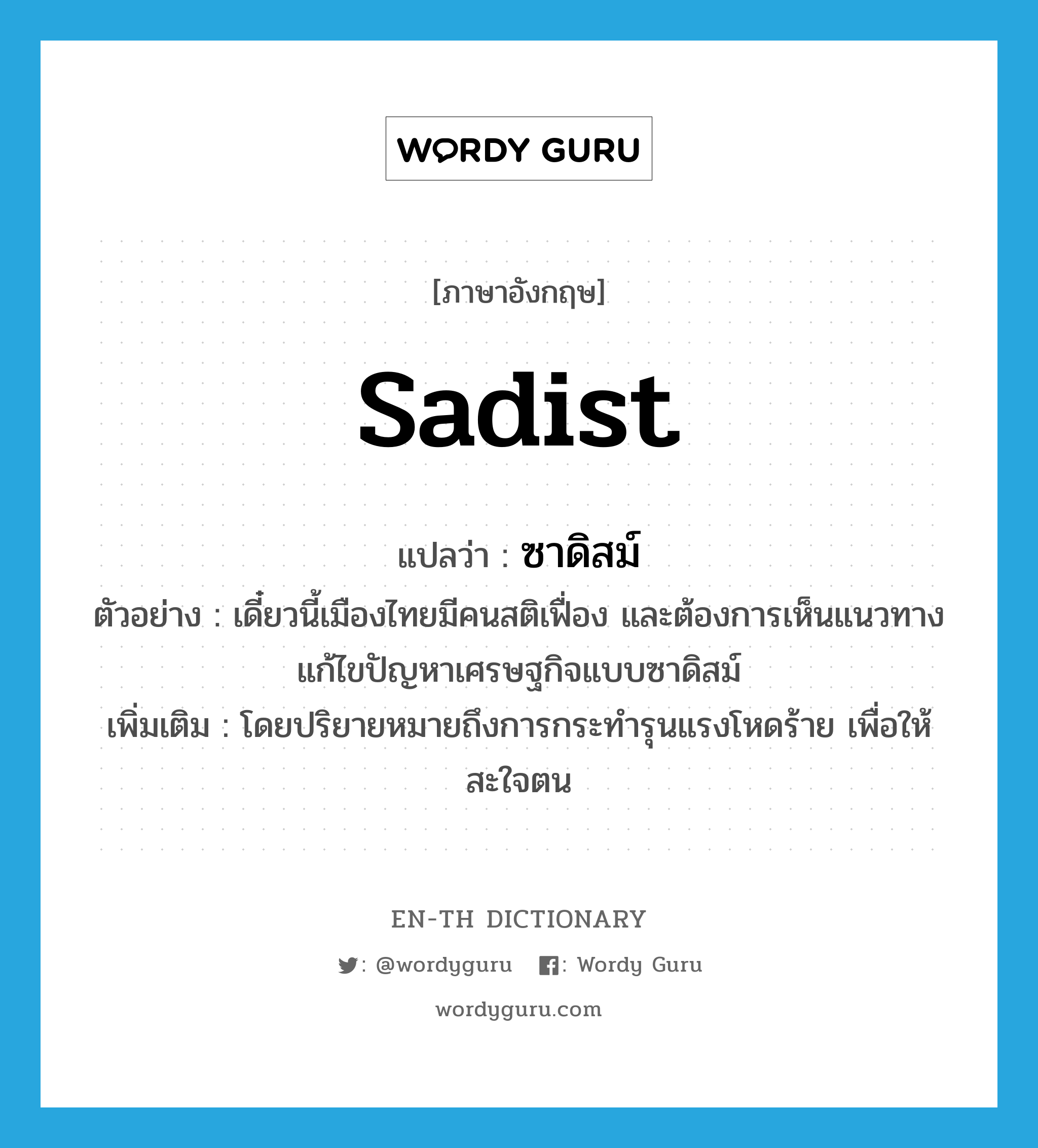 sadist แปลว่า?, คำศัพท์ภาษาอังกฤษ sadist แปลว่า ซาดิสม์ ประเภท ADJ ตัวอย่าง เดี๋ยวนี้เมืองไทยมีคนสติเฟื่อง และต้องการเห็นแนวทางแก้ไขปัญหาเศรษฐกิจแบบซาดิสม์ เพิ่มเติม โดยปริยายหมายถึงการกระทำรุนแรงโหดร้าย เพื่อให้สะใจตน หมวด ADJ