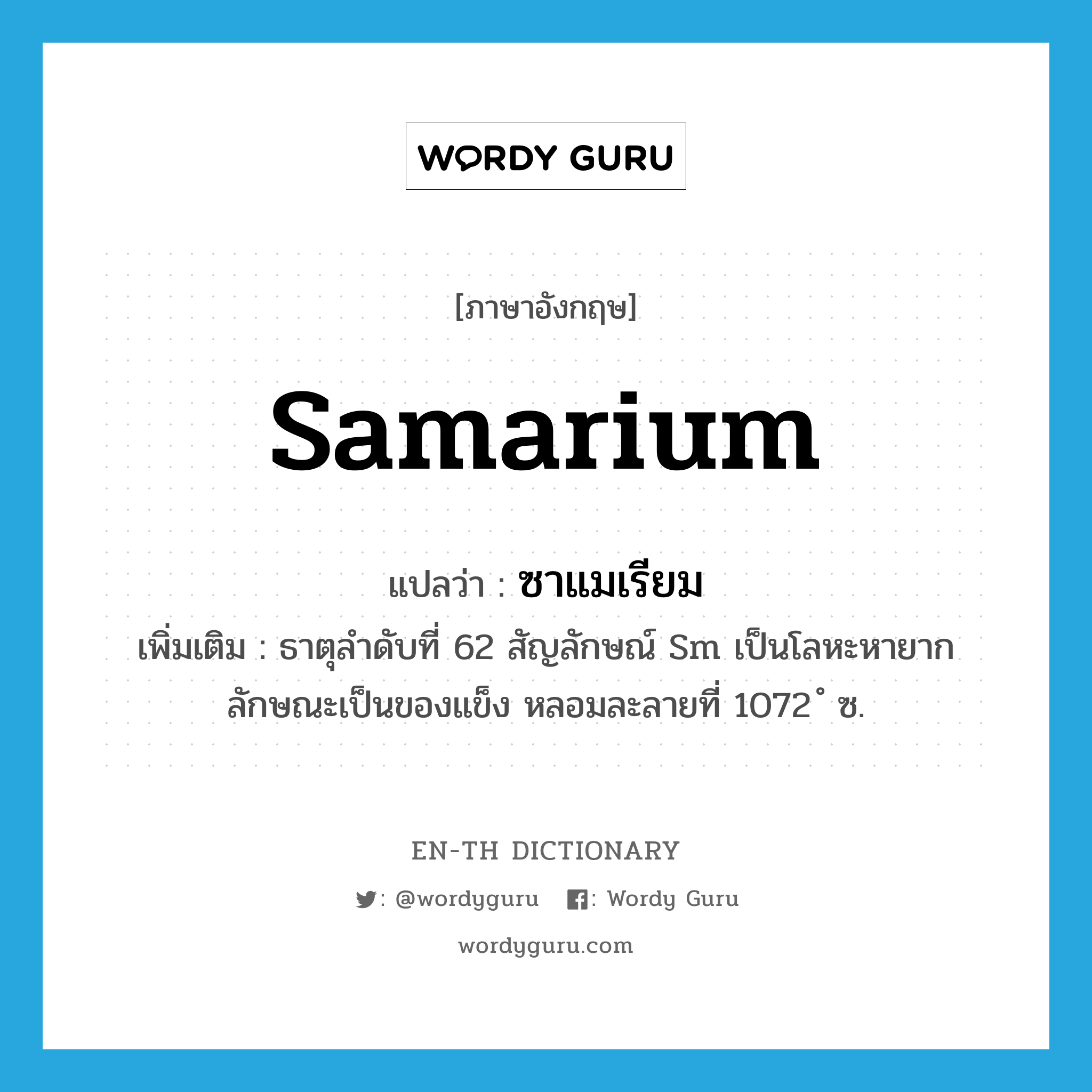 ซาแมเรียม ภาษาอังกฤษ?, คำศัพท์ภาษาอังกฤษ ซาแมเรียม แปลว่า samarium ประเภท N เพิ่มเติม ธาตุลำดับที่ 62 สัญลักษณ์ Sm เป็นโลหะหายาก ลักษณะเป็นของแข็ง หลอมละลายที่ 1072 ํ ซ. หมวด N