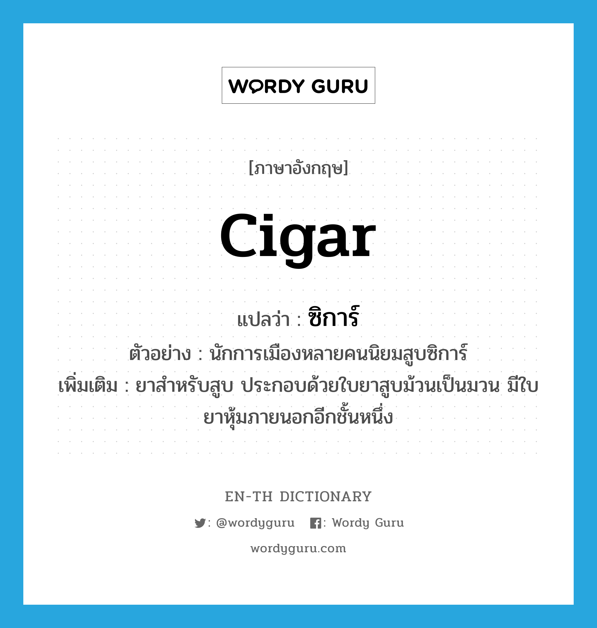 ซิการ์ ภาษาอังกฤษ?, คำศัพท์ภาษาอังกฤษ ซิการ์ แปลว่า cigar ประเภท N ตัวอย่าง นักการเมืองหลายคนนิยมสูบซิการ์ เพิ่มเติม ยาสำหรับสูบ ประกอบด้วยใบยาสูบม้วนเป็นมวน มีใบยาหุ้มภายนอกอีกชั้นหนึ่ง หมวด N