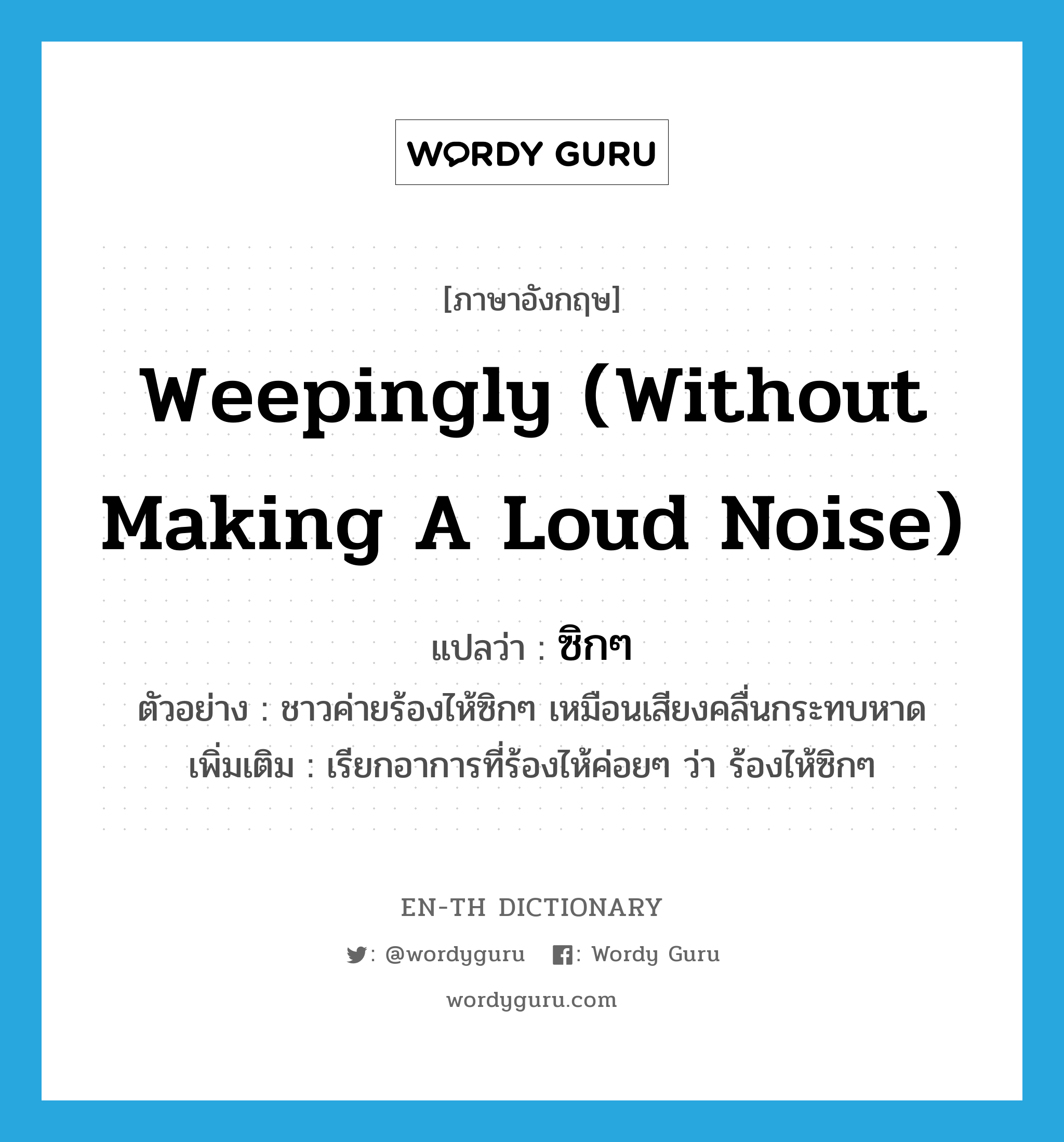 weepingly (without making a loud noise) แปลว่า?, คำศัพท์ภาษาอังกฤษ weepingly (without making a loud noise) แปลว่า ซิกๆ ประเภท ADV ตัวอย่าง ชาวค่ายร้องไห้ซิกๆ เหมือนเสียงคลื่นกระทบหาด เพิ่มเติม เรียกอาการที่ร้องไห้ค่อยๆ ว่า ร้องไห้ซิกๆ หมวด ADV