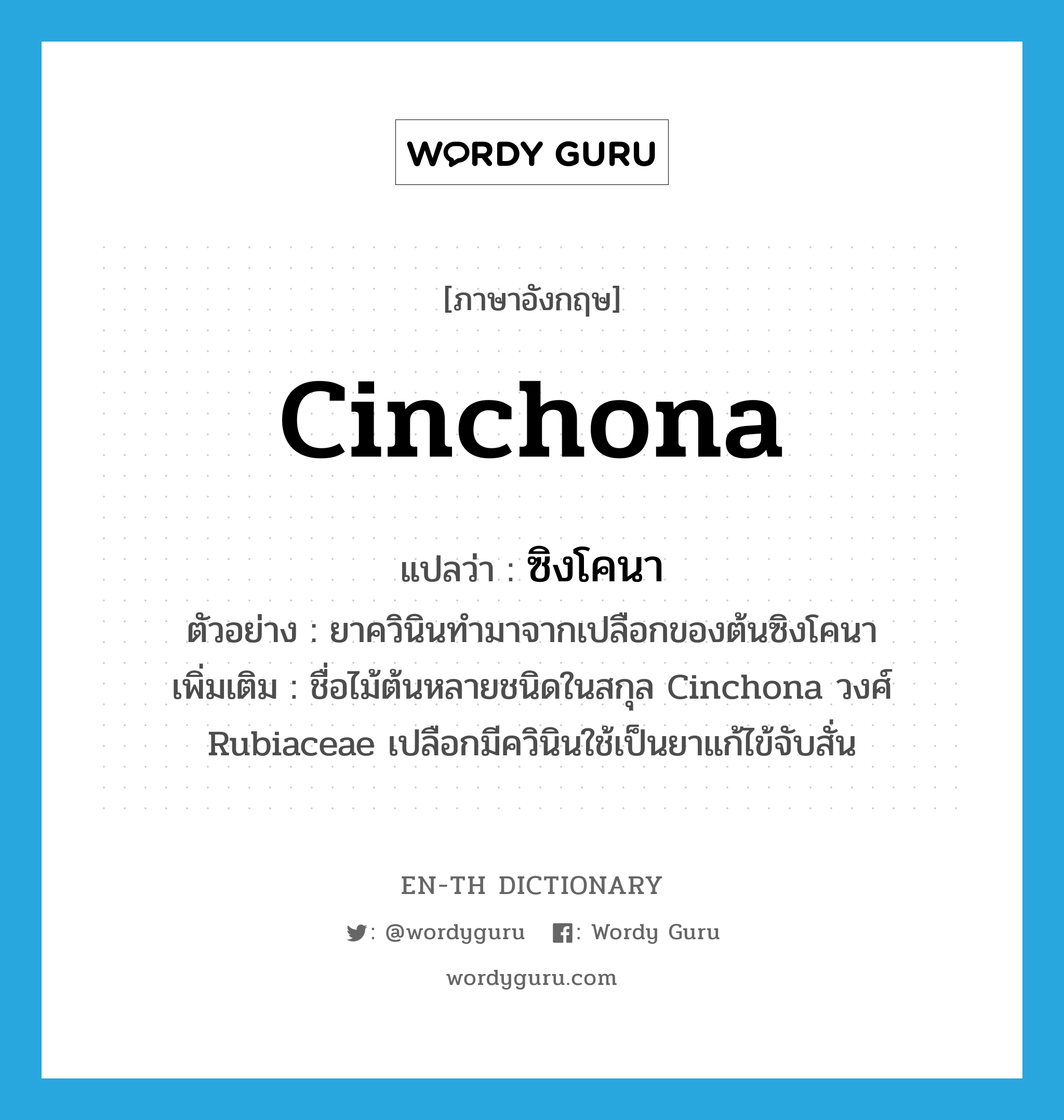 cinchona แปลว่า?, คำศัพท์ภาษาอังกฤษ cinchona แปลว่า ซิงโคนา ประเภท N ตัวอย่าง ยาควินินทำมาจากเปลือกของต้นซิงโคนา เพิ่มเติม ชื่อไม้ต้นหลายชนิดในสกุล Cinchona วงศ์ Rubiaceae เปลือกมีควินินใช้เป็นยาแก้ไข้จับสั่น หมวด N